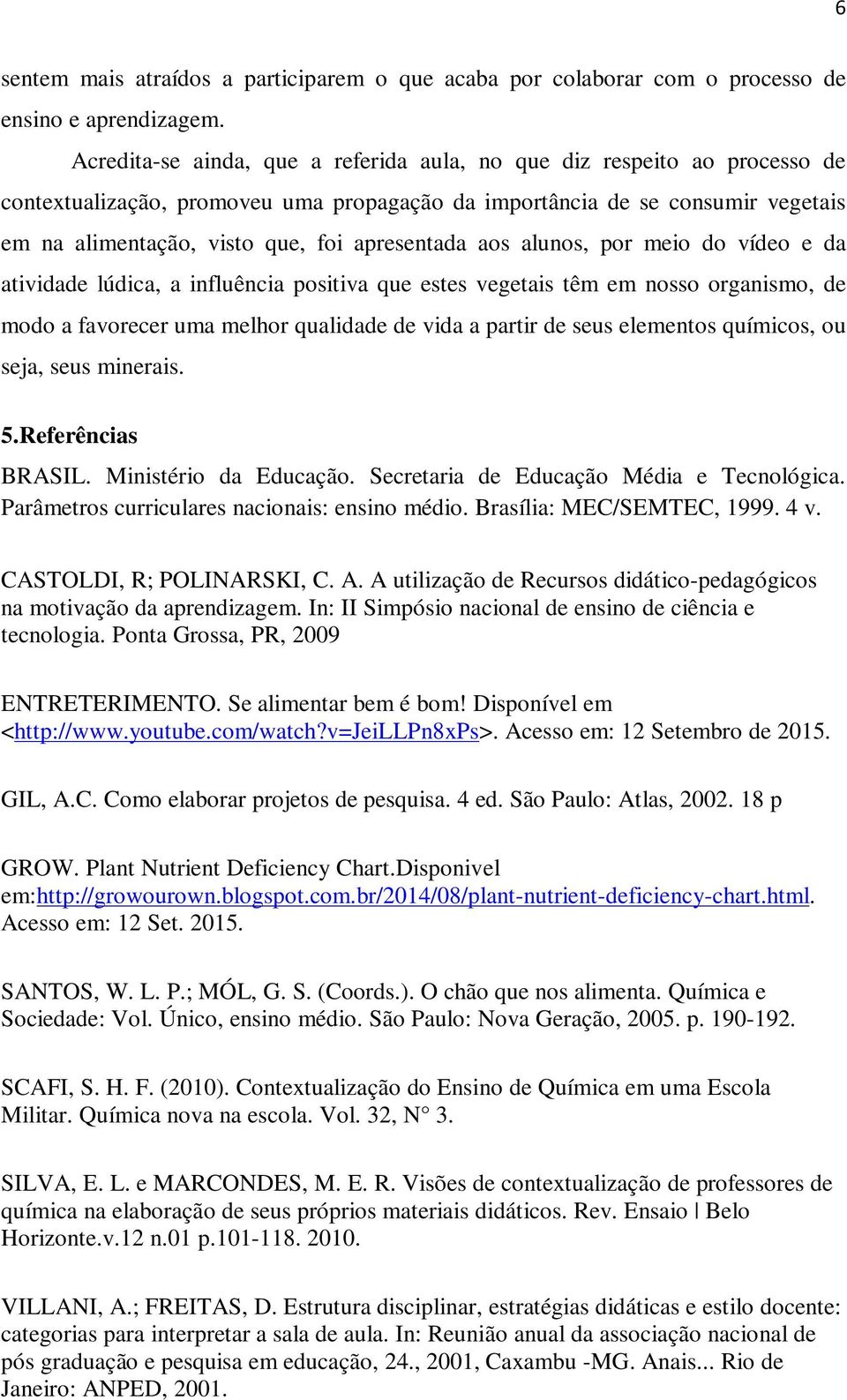 apresentada aos alunos, por meio do vídeo e da atividade lúdica, a influência positiva que estes vegetais têm em nosso organismo, de modo a favorecer uma melhor qualidade de vida a partir de seus