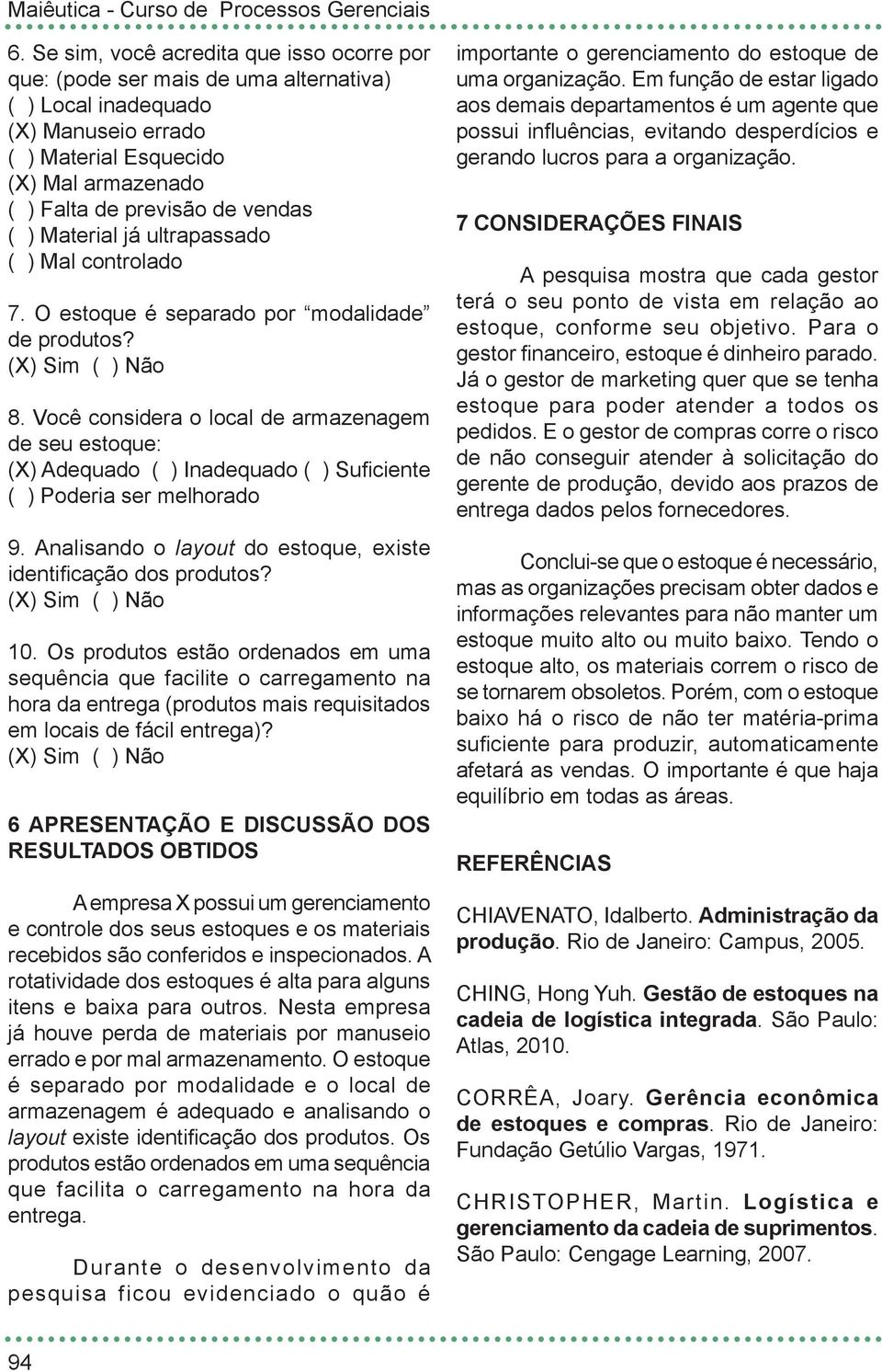 Você considera o local de armazenagem de seu estoque: (X) Adequado ( ) Inadequado ( ) Suficiente ( ) Poderia ser melhorado 9. Analisando o layout do estoque, existe identificação dos produtos? 10.