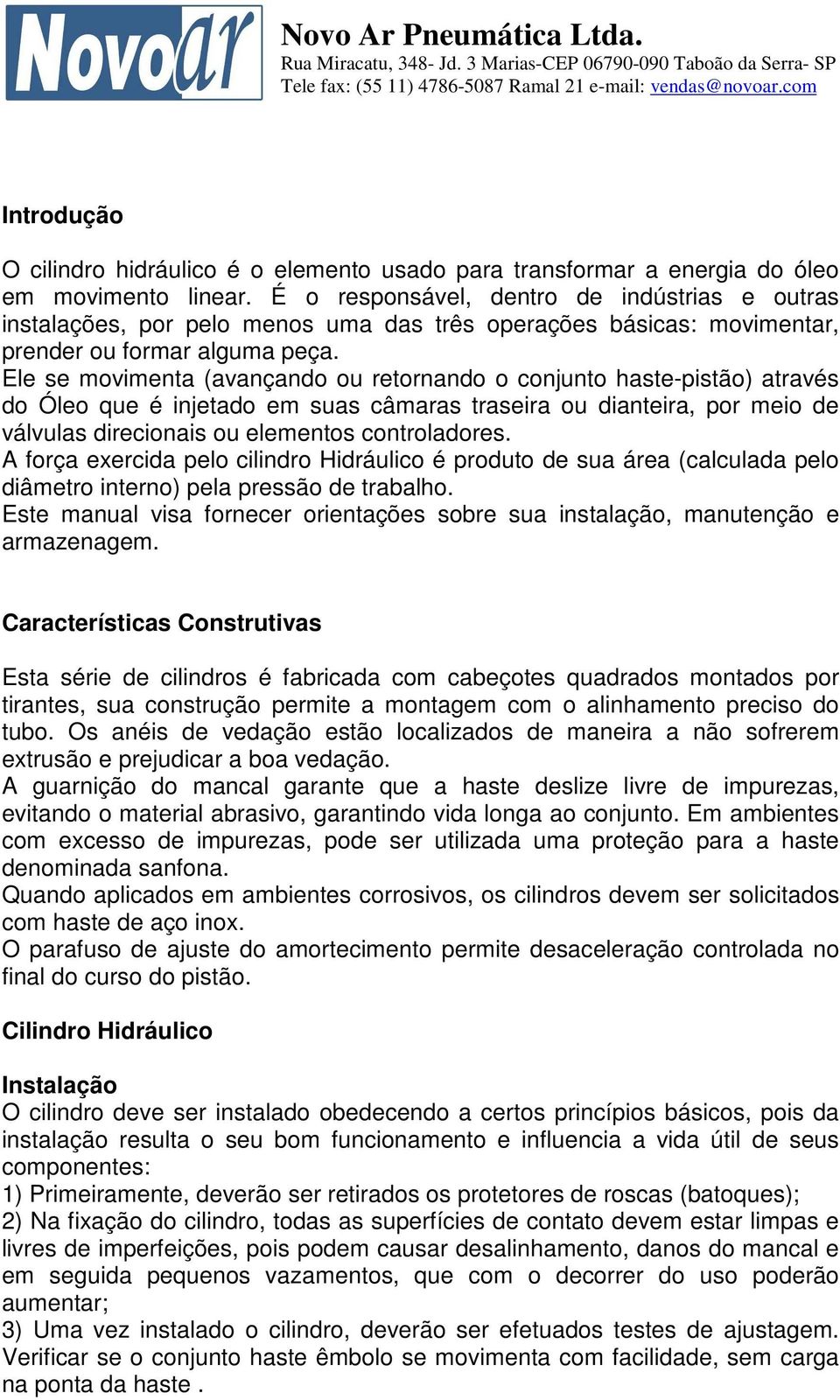 Ele se movimenta (avançando ou retornando o conjunto haste-pistão) através do Óleo que é injetado em suas câmaras traseira ou dianteira, por meio de válvulas direcionais ou elementos controladores.