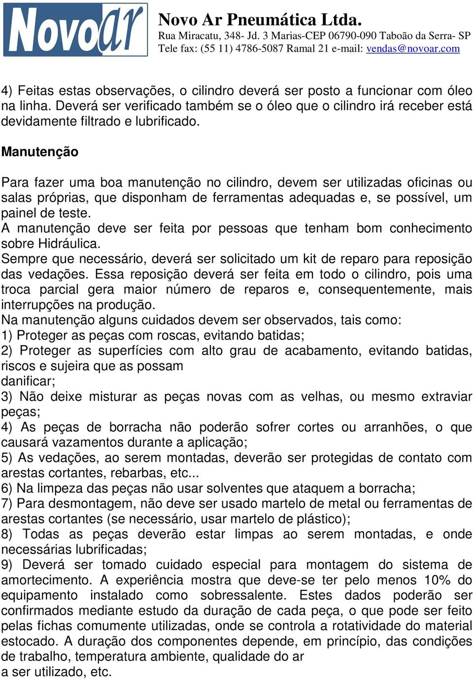 A manutenção deve ser feita por pessoas que tenham bom conhecimento sobre Hidráulica. Sempre que necessário, deverá ser solicitado um kit de reparo para reposição das vedações.