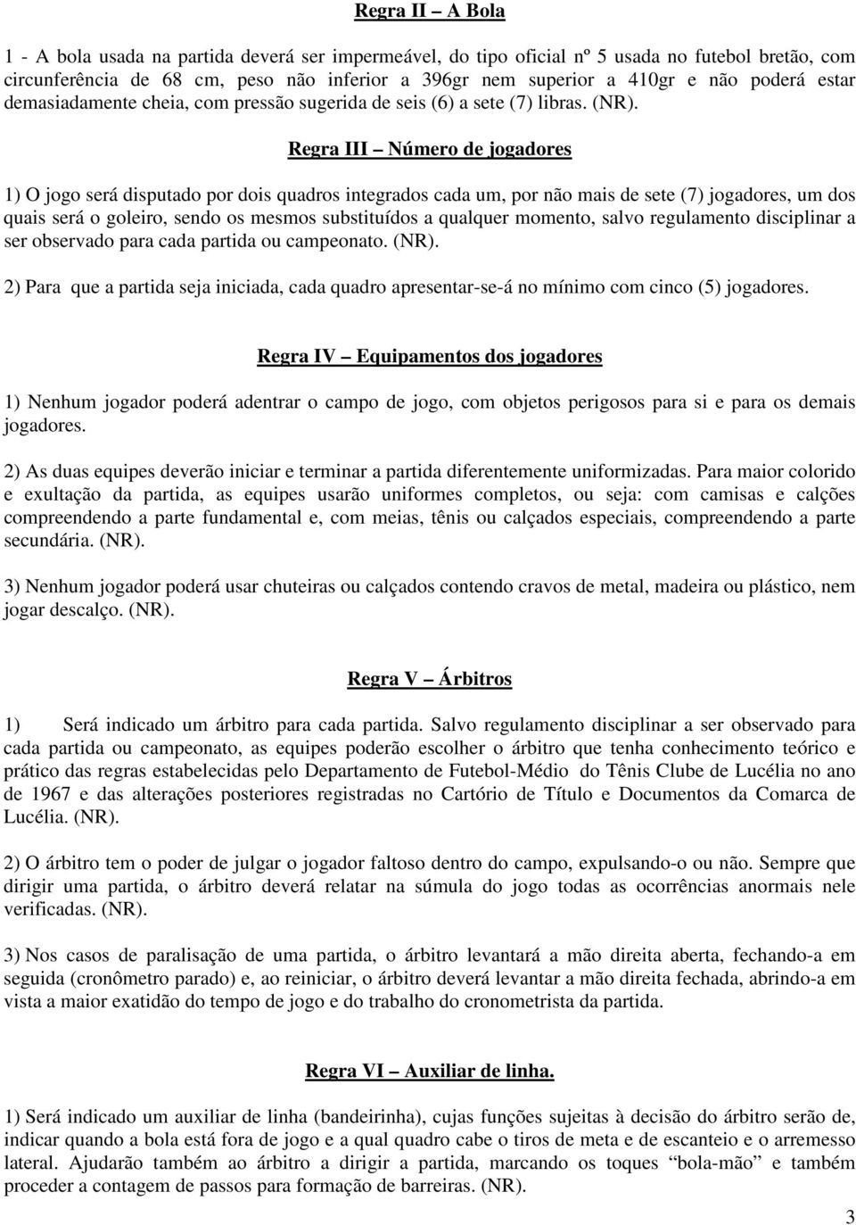 Regra III Número de jogadores 1) O jogo será disputado por dois quadros integrados cada um, por não mais de sete (7) jogadores, um dos quais será o goleiro, sendo os mesmos substituídos a qualquer