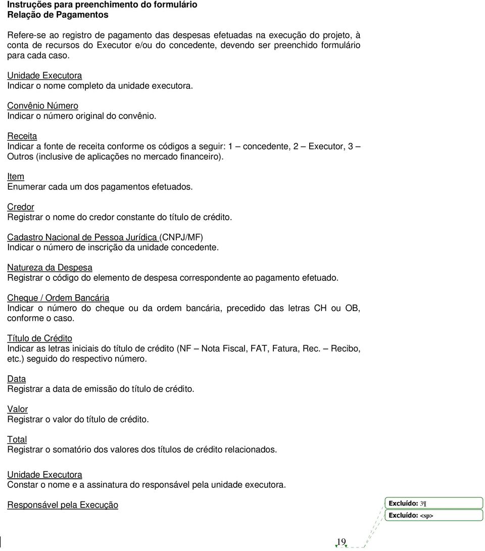 Receita Indicar a fonte de receita conforme os códigos a seguir: 1 concedente, 2 Executor, 3 Outros (inclusive de aplicações no mercado financeiro). Item Enumerar cada um dos pagamentos efetuados.