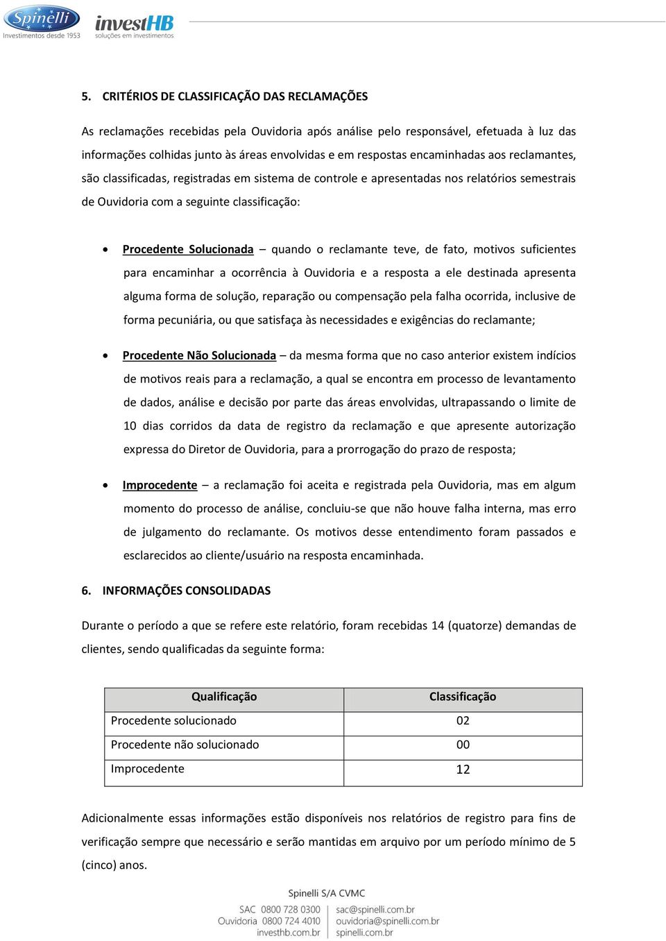 reclamante teve, de fato, motivos suficientes para encaminhar a ocorrência à Ouvidoria e a resposta a ele destinada apresenta alguma forma de solução, reparação ou compensação pela falha ocorrida,