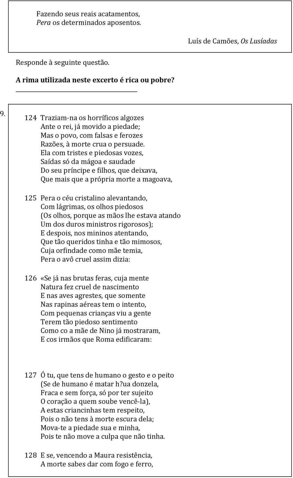 Ela com tristes e piedosas vozes, Saídas só da mágoa e saudade Do seu príncipe e filhos, que deixava, Que mais que a própria morte a magoava, 125 Pera o céu cristalino alevantando, Com lágrimas, os