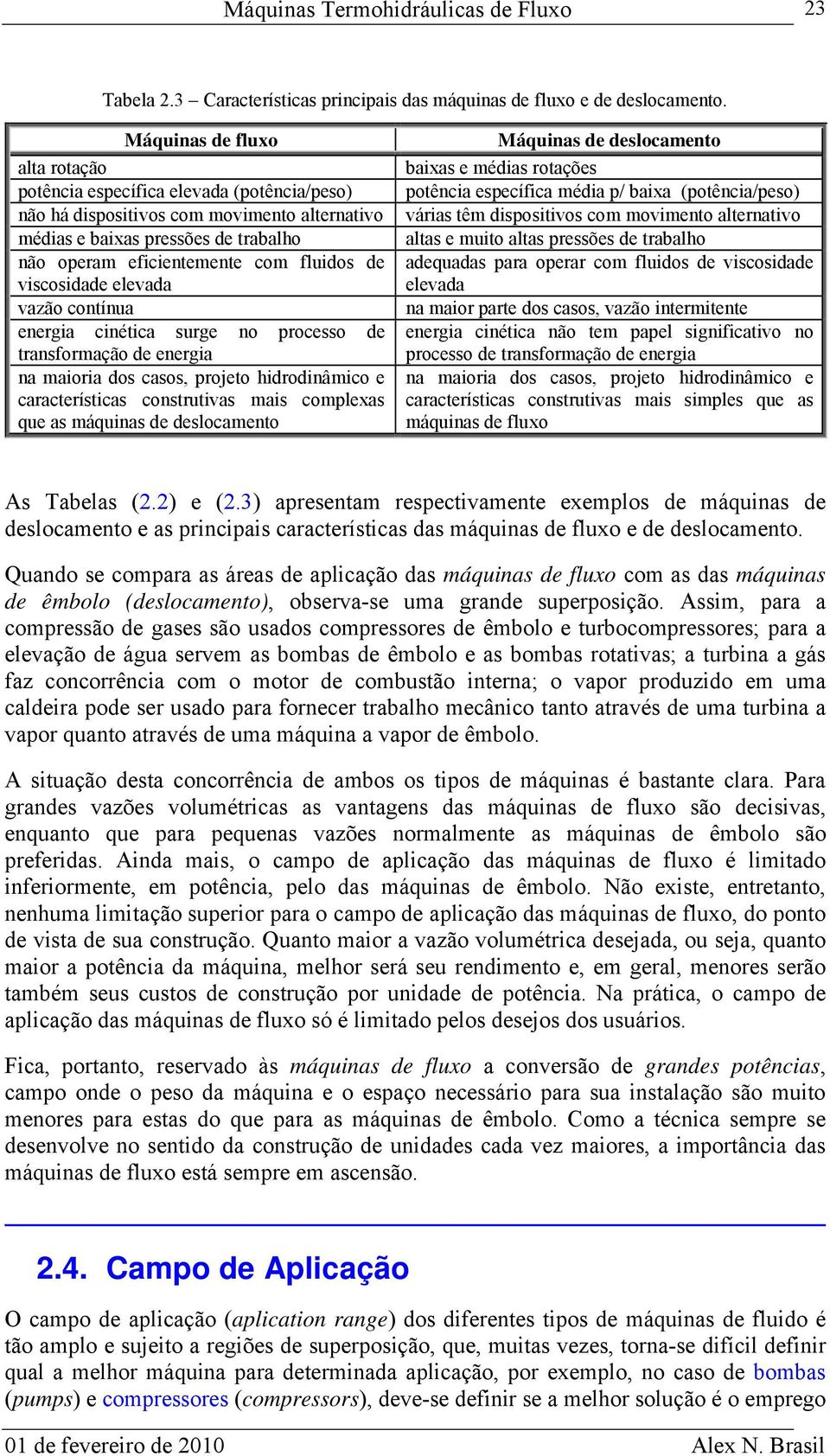 viscosidade elevada vazão contínua energia cinética surge no processo de transformação de energia na maioria dos casos, projeto hidrodinâmico e características construtivas mais complexas que as