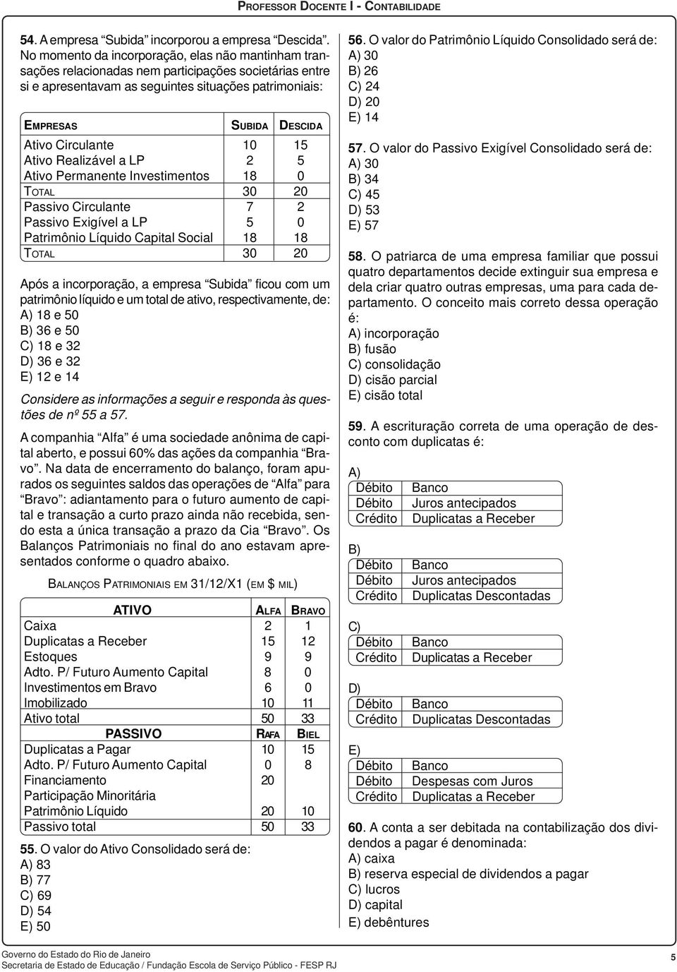 Circulante 10 15 Ativo Realizável a LP 2 5 Ativo Permanente Investimentos 18 0 TOTAL 30 20 Passivo Circulante 7 2 Passivo Exigível a LP 5 0 Patrimônio Líquido Capital Social 18 18 TOTAL 30 20 Após a