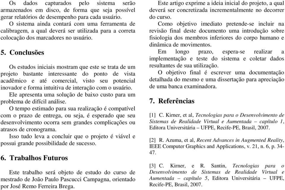 Conclusões Os estudos iniciais mostram que este se trata de um projeto bastante interessante do ponto de vista acadêmico e até comercial, visto seu potencial inovador e forma intuitiva de interação