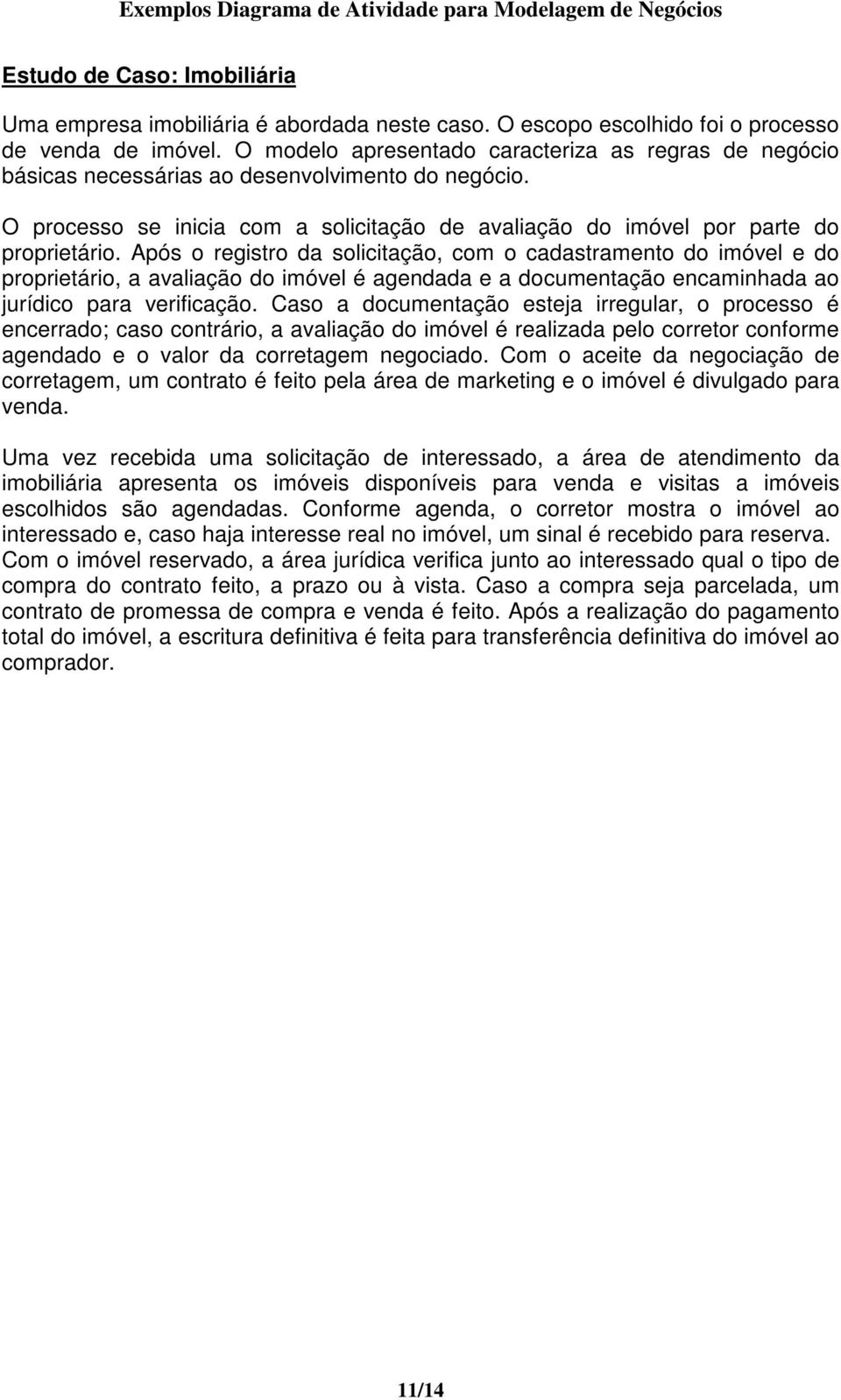 Após o registro da solicitação, com o cadastramento do imóvel e do proprietário, a avaliação do imóvel é agendada e a documentação encaminhada ao jurídico para verificação.