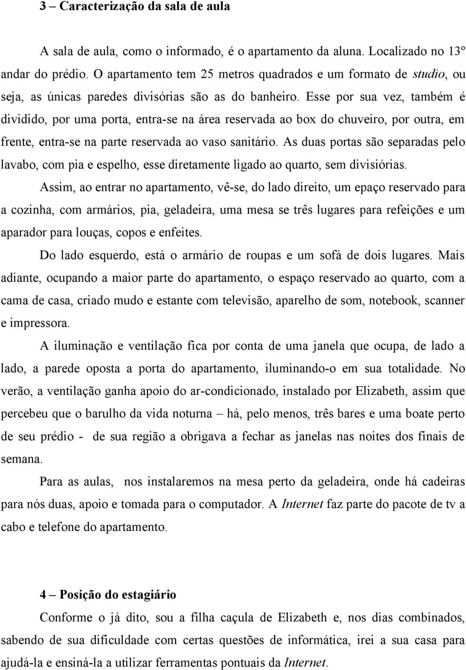 Esse por sua vez, também é dividido, por uma porta, entra-se na área reservada ao box do chuveiro, por outra, em frente, entra-se na parte reservada ao vaso sanitário.