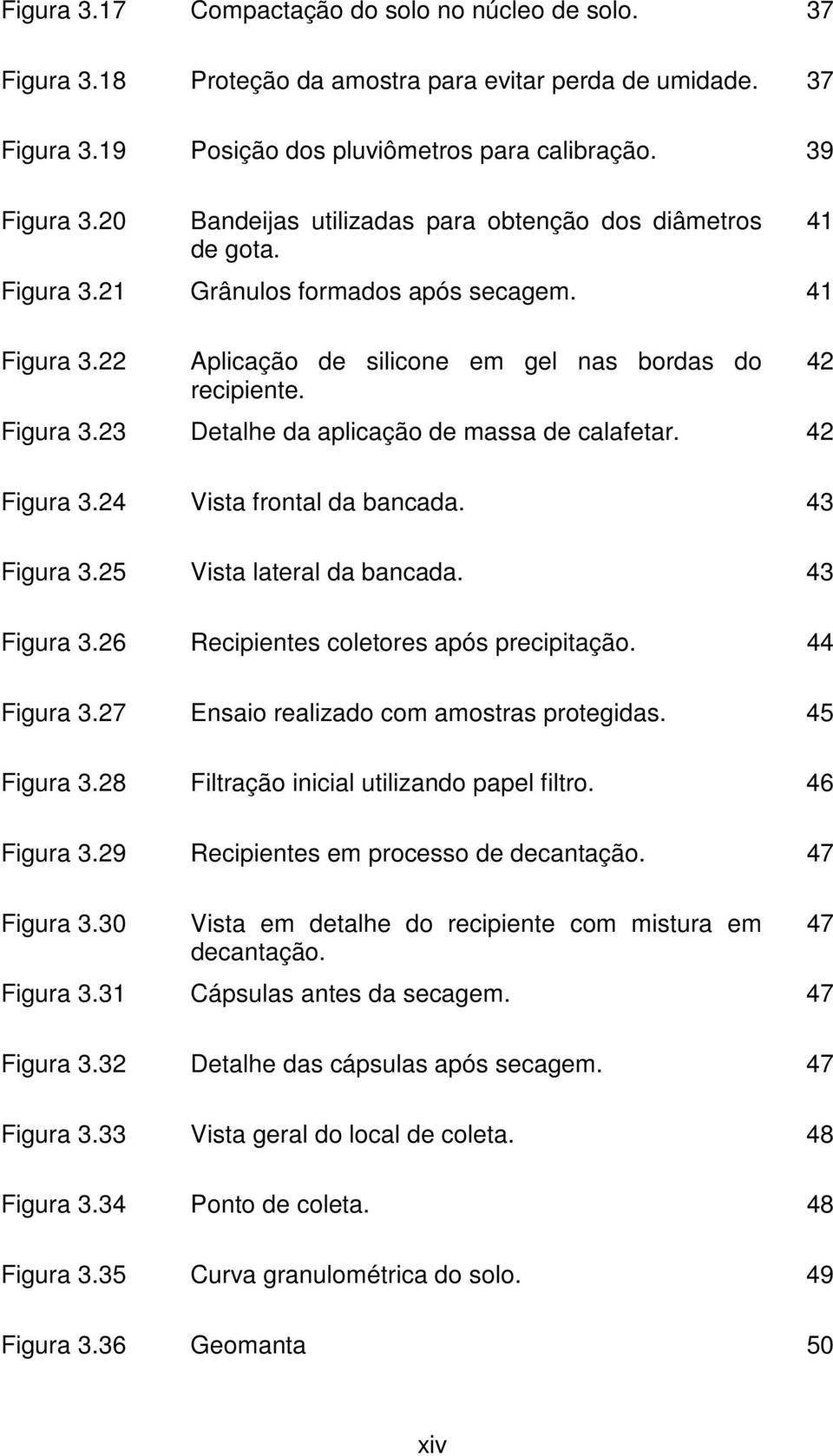 42 41 42 Figura 3.24 Vista frontal da bancada. 43 Figura 3.25 Vista lateral da bancada. 43 Figura 3.26 Recipientes coletores após precipitação. 44 Figura 3.27 Ensaio realizado com amostras protegidas.