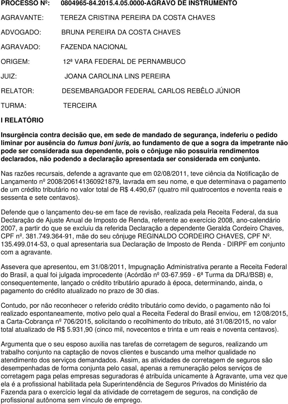 CARLOS REBÊLO JÚNIOR TERCEIRA I RELATÓRIO Insurgência contra decisão que, em sede de mandado de segurança, indeferiu o pedido liminar por ausência do fumus boni juris, ao fundamento de que a sogra da