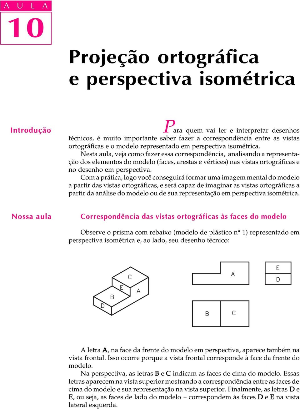 Nesta aula, veja como fazer essa correspondência, analisando a representação dos elementos do modelo (faces, arestas e vértices) nas vistas ortográficas e no desenho em perspectiva.