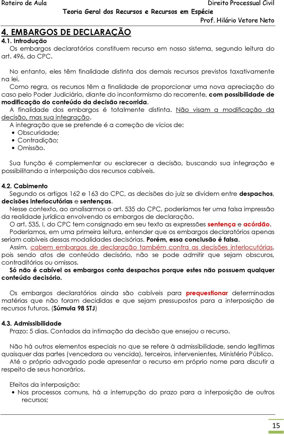 Como regra, os recursos têm a finalidade de proporcionar uma nova apreciação do caso pelo Poder Judiciário, diante do inconformismo do recorrente, com possibilidade de modificação do conteúdo da