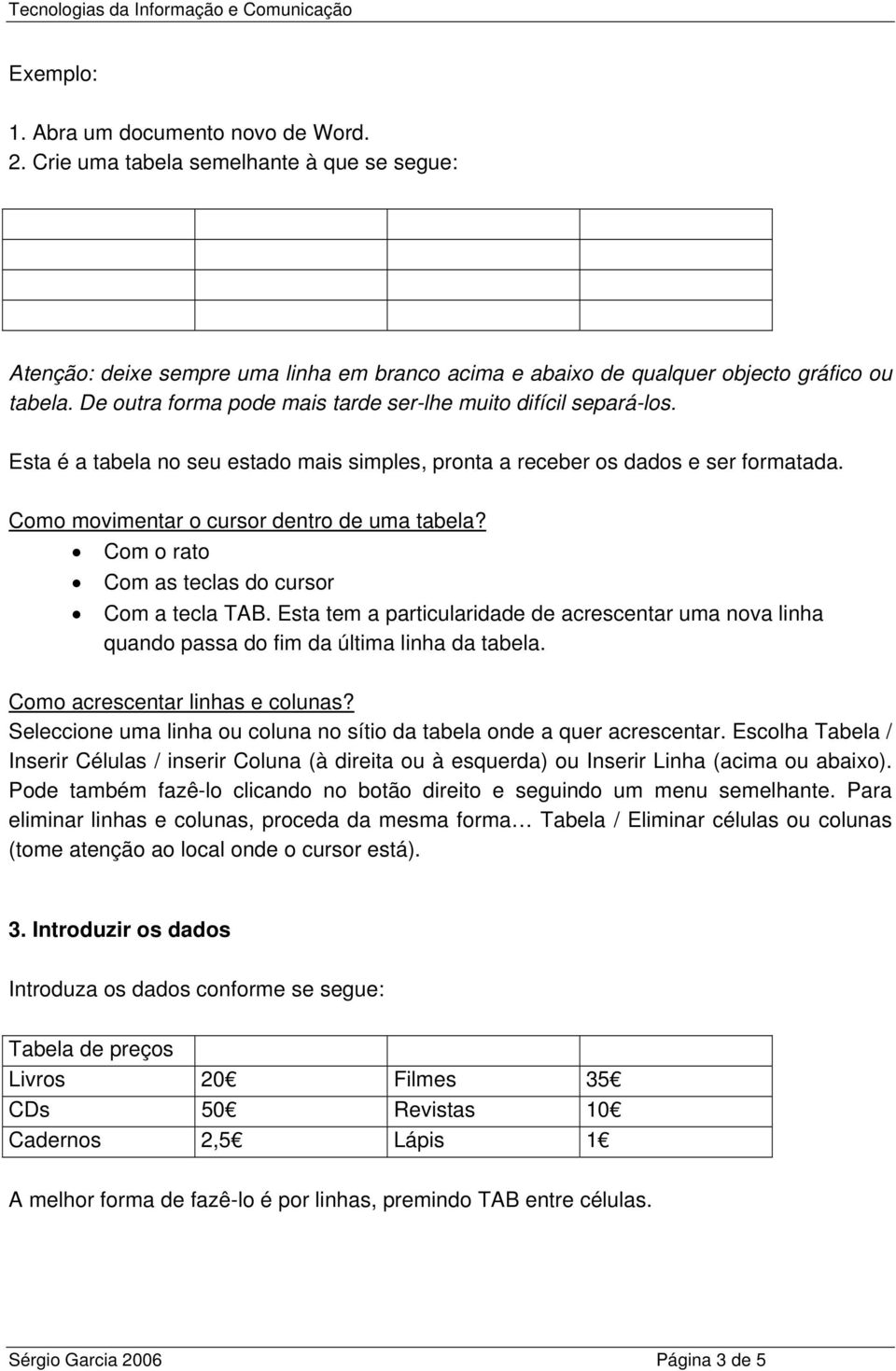 Com o rato Com as teclas do cursor Com a tecla TAB. Esta tem a particularidade de acrescentar uma nova linha quando passa do fim da última linha da tabela. Como acrescentar linhas e colunas?