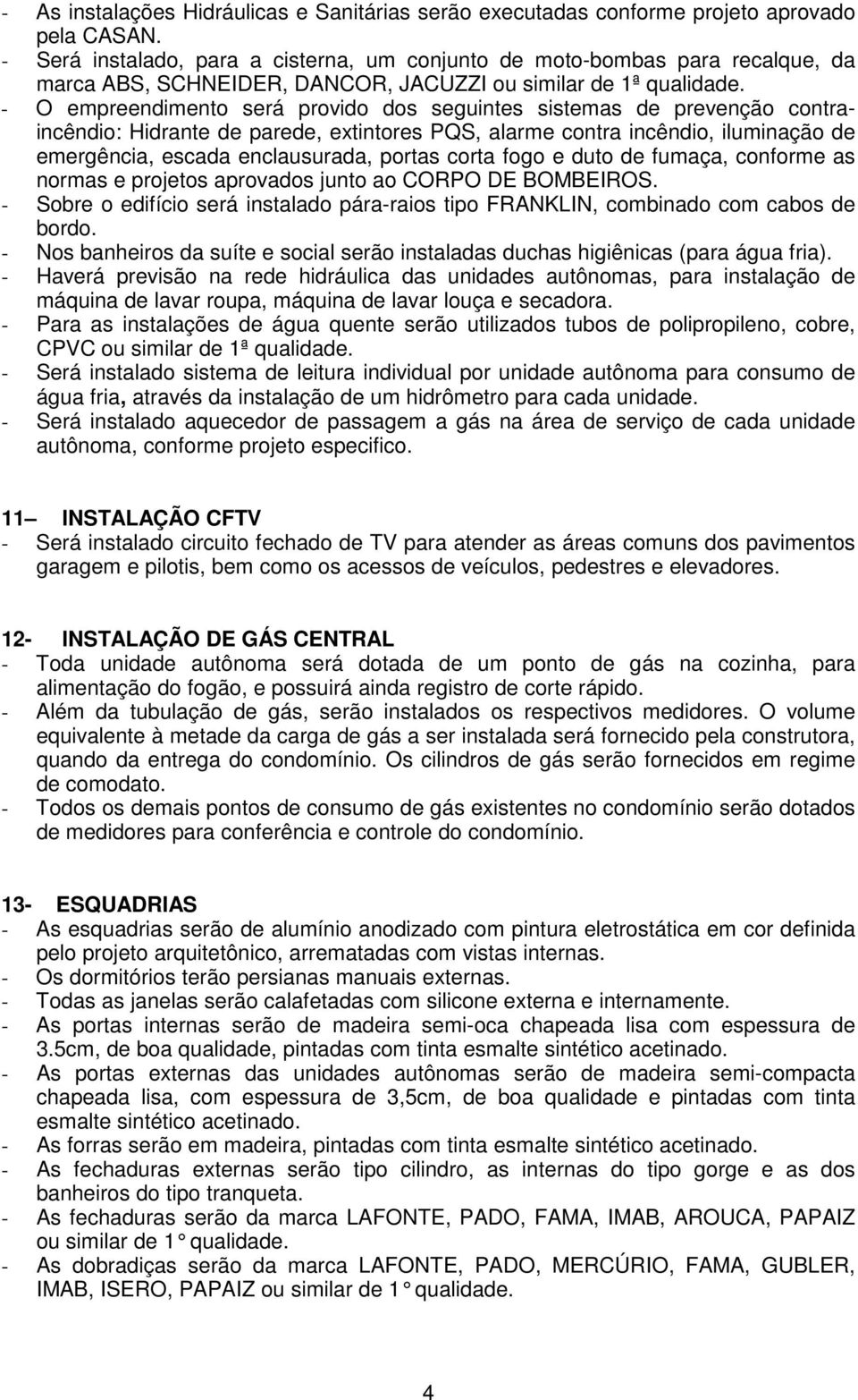 - O empreendimento será provido dos seguintes sistemas de prevenção contraincêndio: Hidrante de parede, extintores PQS, alarme contra incêndio, iluminação de emergência, escada enclausurada, portas