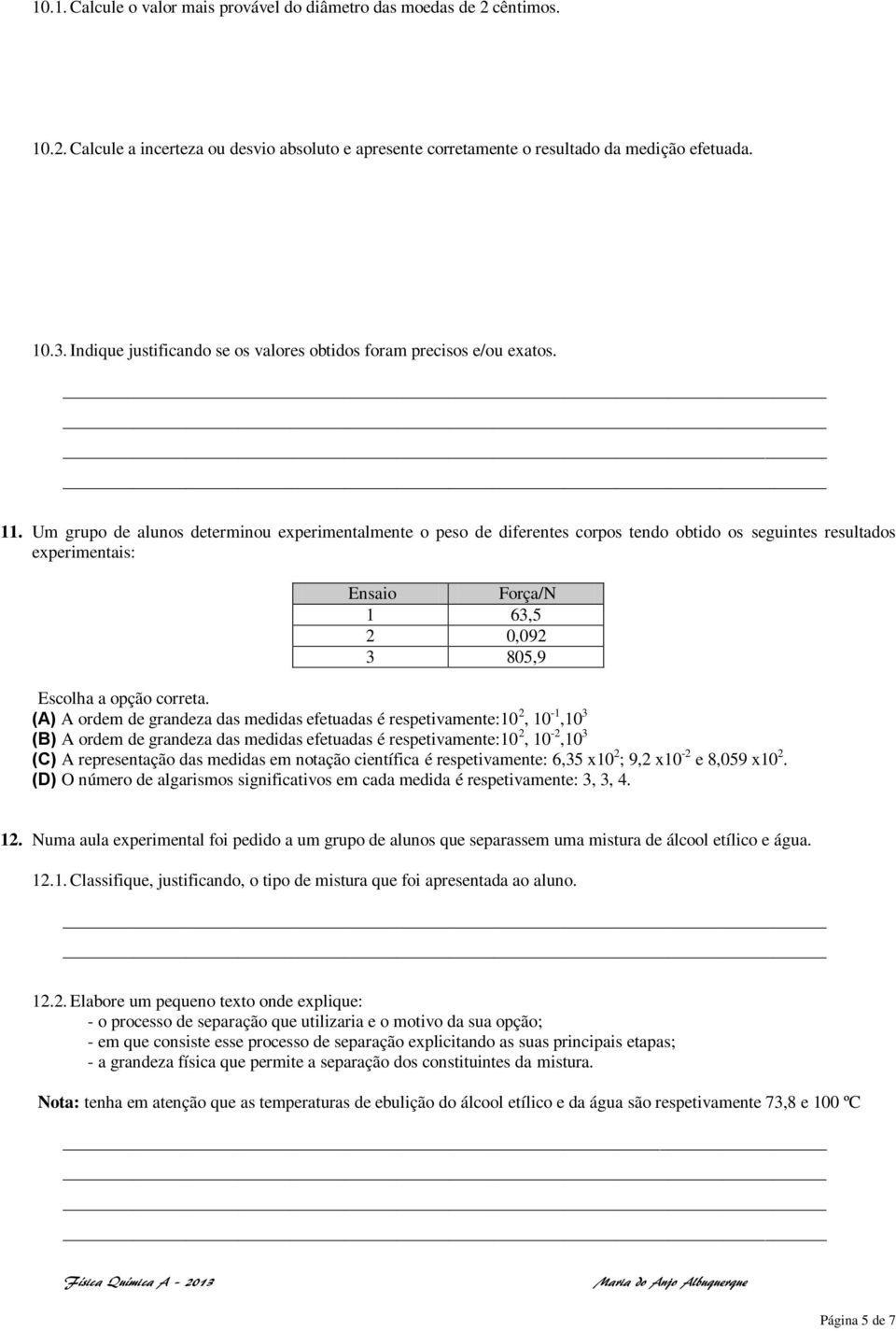 Um grupo de alunos determinou experimentalmente o peso de diferentes corpos tendo obtido os seguintes resultados experimentais: Ensaio Força/N 1 63,5 2 0,092 3 805,9 Escolha a opção correta.