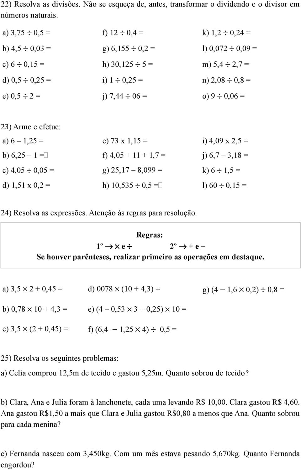 23) Arme e efetue: a) 6 1,25 = e) 73 x 1,15 = i) 4,09 x 2,5 = b) 6,25 1 = f) 4,05 + 11 + 1,7 = j) 6,7 3,18 = c) 4,05 0,05 = g) 25,17 8,099 = k) 6 1,5 = d) 1,51 x 0,2 = h) 10,535 0,5 = l) 60 0,15 =