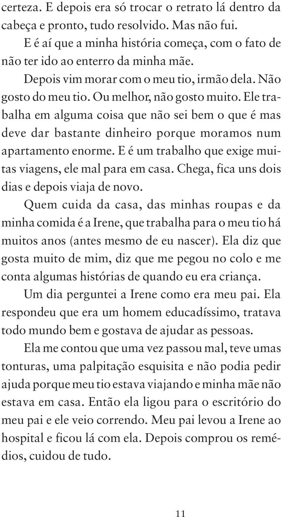 Ele trabalha em alguma coisa que não sei bem o que é mas deve dar bastante dinheiro porque moramos num apartamento enorme. E é um trabalho que exige muitas viagens, ele mal para em casa.