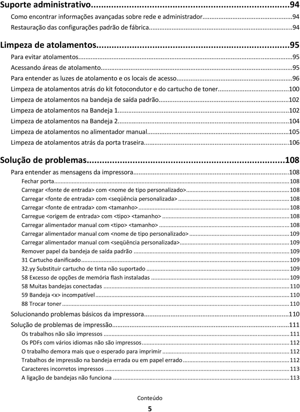 ..100 Limpeza de atolamentos na bandeja de saída padrão...102 Limpeza de atolamentos na Bandeja 1...102 Limpeza de atolamentos na Bandeja 2...104 Limpeza de atolamentos no alimentador manual.