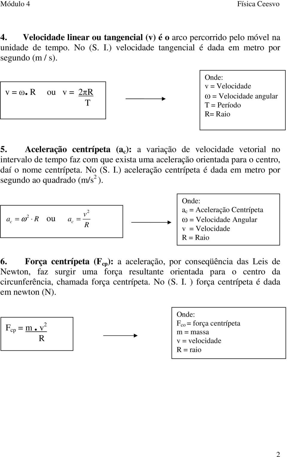 Aceleração centrípeta (a c ): a variação de velocidade vetorial no intervalo de tempo faz com que exista uma aceleração orientada para o centro, daí o nome centrípeta. No (S. I.