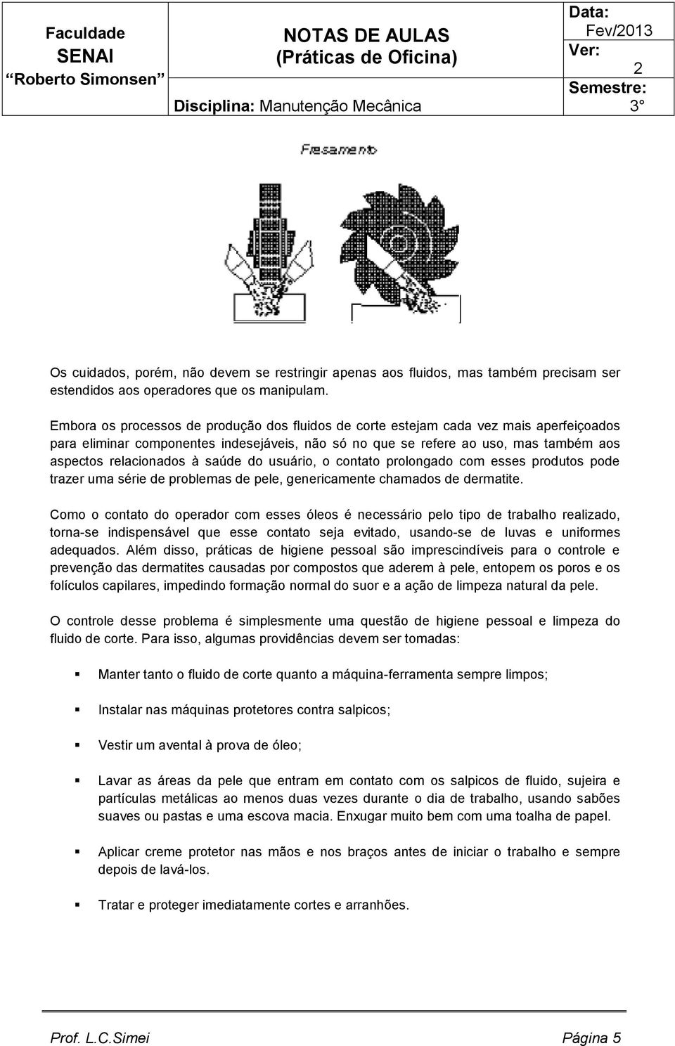 saúde do usuário, o contato prolongado com esses produtos pode trazer uma série de problemas de pele, genericamente chamados de dermatite.