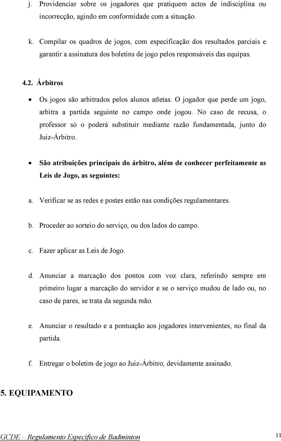 .. Árbitros Os jogos são arbitrados pelos alunos atletas. O jogador que perde um jogo, arbitra a partida seguinte no campo onde jogou.