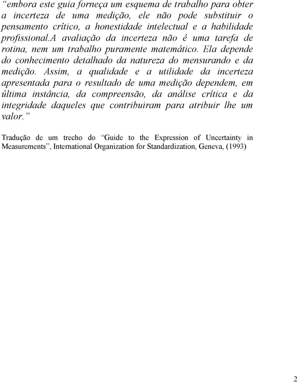 Assim, a qualidade e a utilidade da incerteza apresentada para o resultado de uma medição dependem, em última instância, da compreensão, da análise crítica e da integridade daqueles