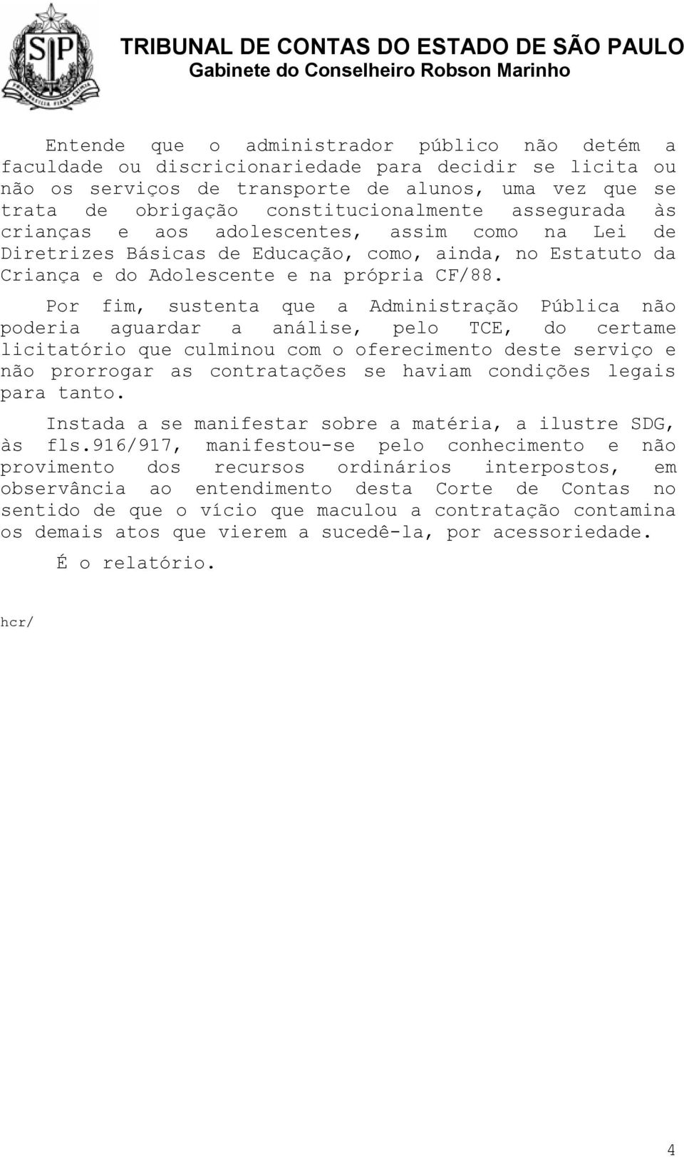 Por fim, sustenta que a Administração Pública não poderia aguardar a análise, pelo TCE, do certame licitatório que culminou com o oferecimento deste serviço e não prorrogar as contratações se haviam