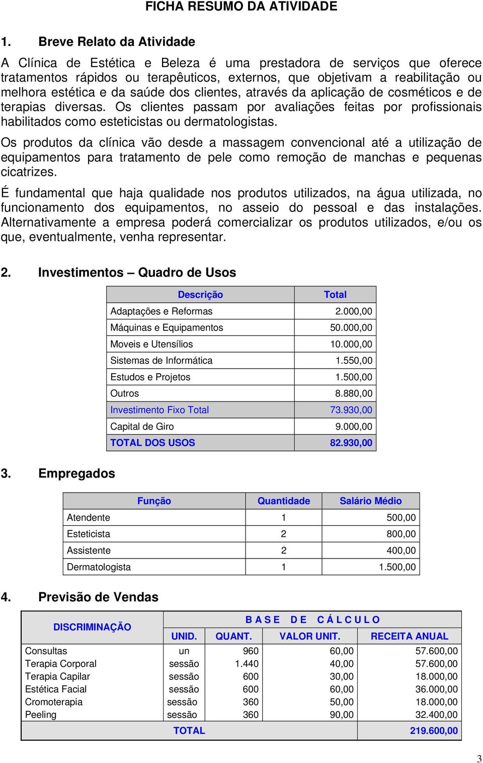 saúde dos clientes, através da aplicação de cosméticos e de terapias diversas. Os clientes passam por avaliações feitas por profissionais habilitados como esteticistas ou dermatologistas.