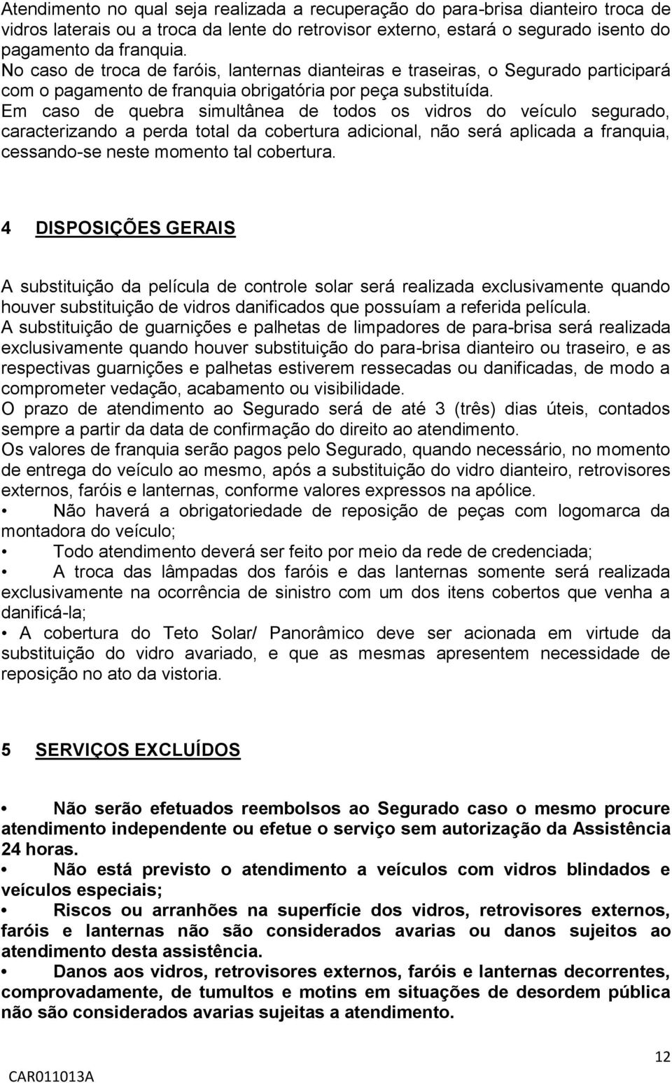 Em caso de quebra simultânea de todos os vidros do veículo segurado, caracterizando a perda total da cobertura adicional, não será aplicada a franquia, cessando-se neste momento tal cobertura.