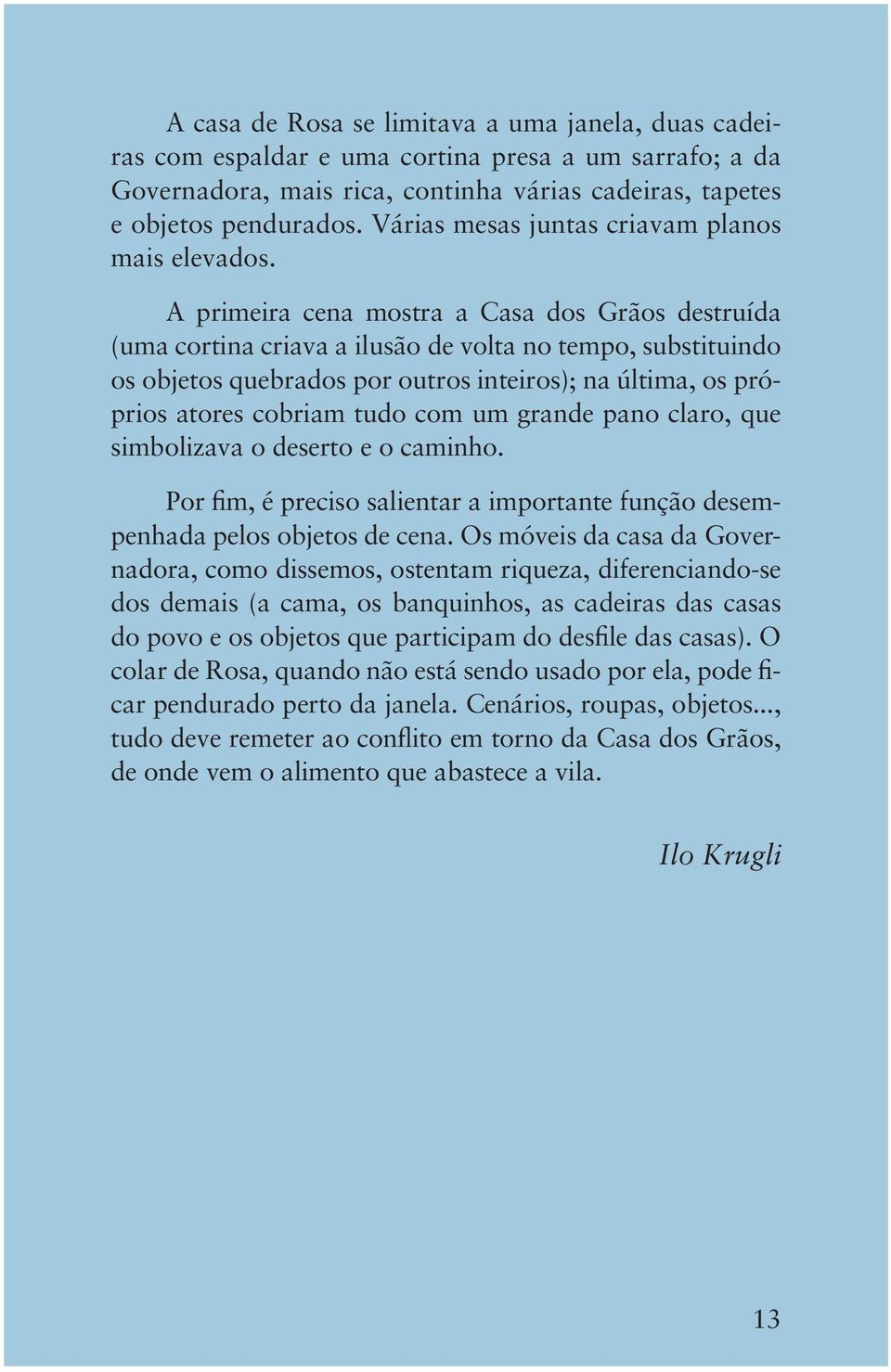 A primeira cena mostra a Casa dos Grãos destruída (uma cortina criava a ilusão de volta no tempo, substituindo os objetos quebrados por outros inteiros); na última, os próprios atores cobriam tudo