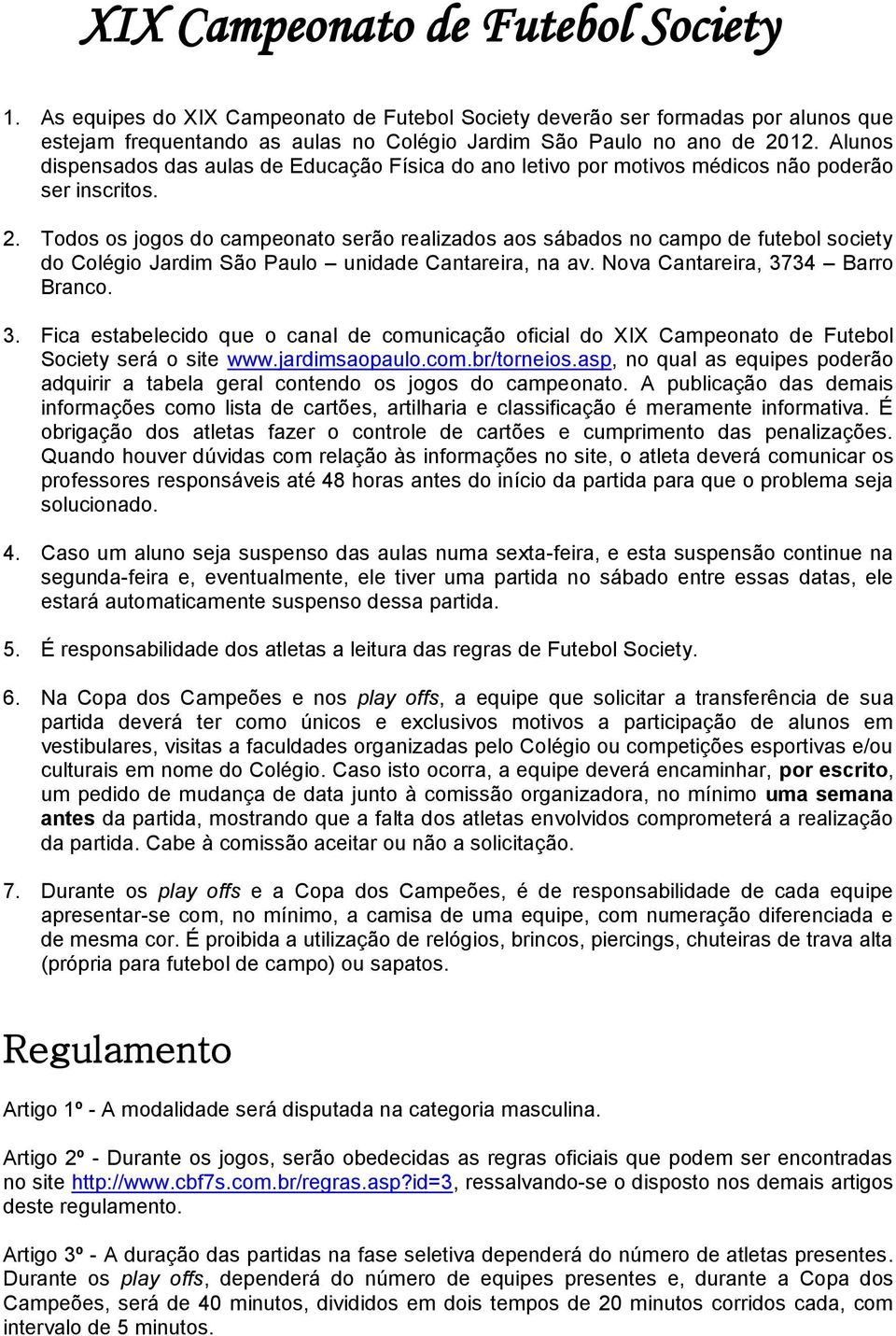 Todos os jogos do campeonato serão realizados aos sábados no campo de futebol society do Colégio Jardim São Paulo unidade Cantareira, na av. Nova Cantareira, 37