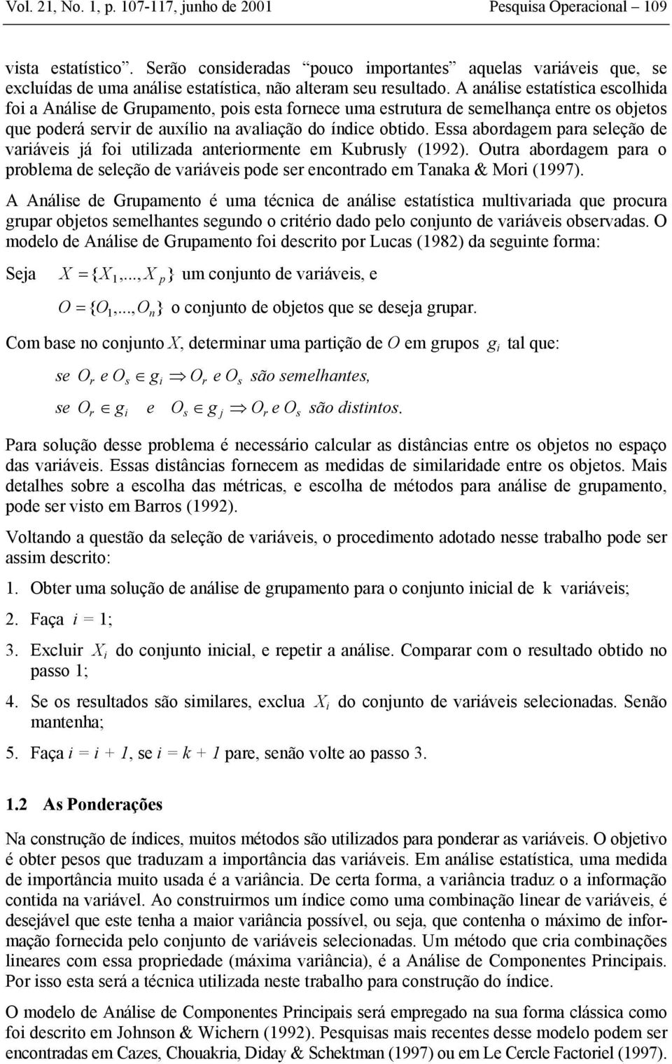 A análse estatístca escolhda fo a Análse de Grupamento, pos esta fornece uma estrutura de semelhança entre os objetos que poderá servr de auxílo na avalação do índce obtdo.