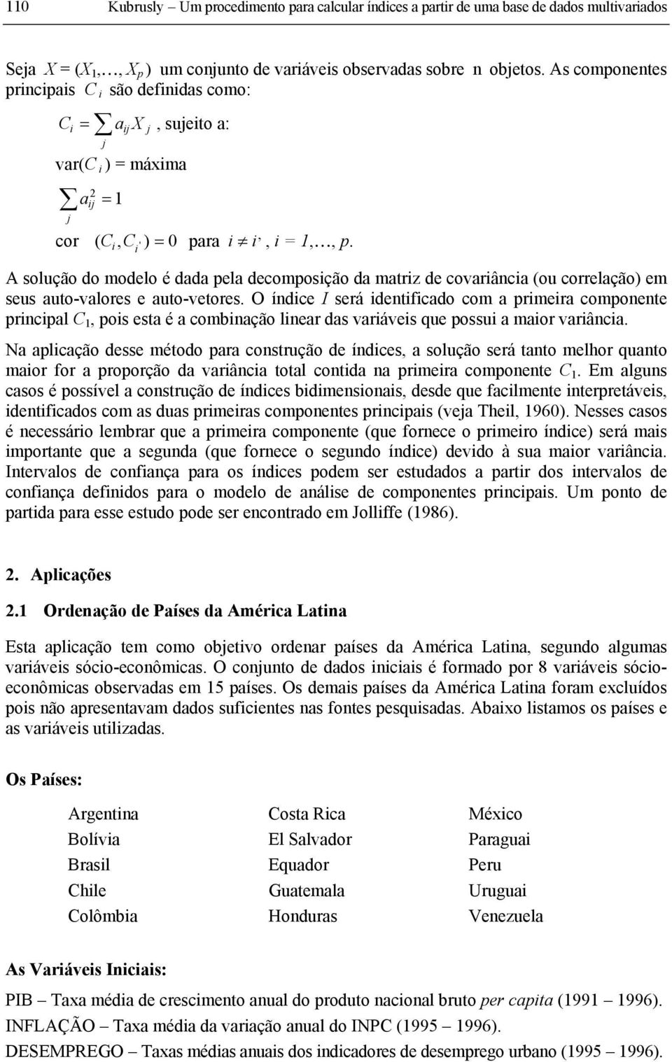 A solução do modelo é dada pela decomposção da matrz de covarânca (ou correlação) em seus auto-valores e auto-vetores.