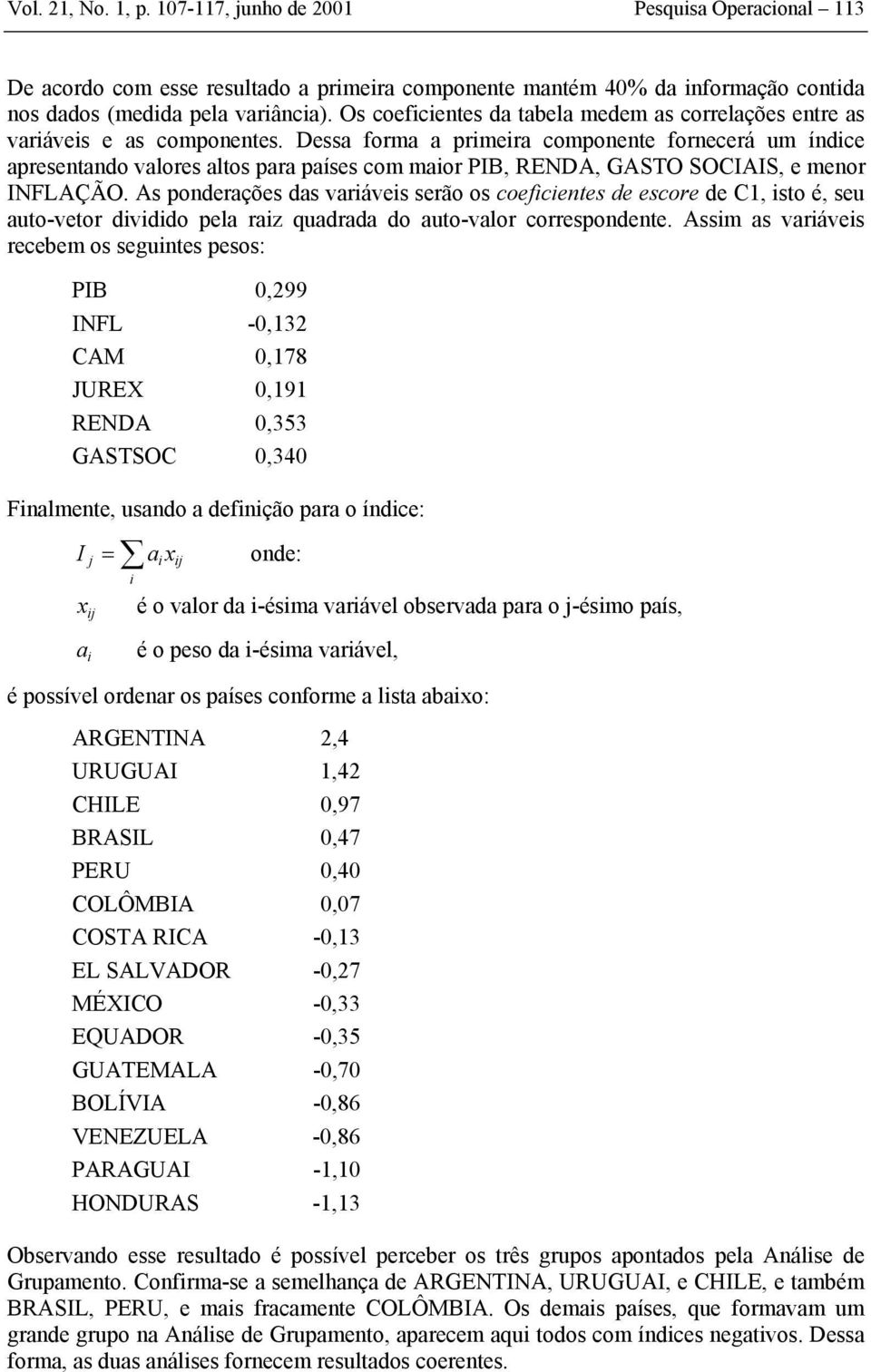 Dessa forma a prmera componente fornecerá um índce apresentando valores altos para países com maor PIB, RENDA, GASTO SOCIAIS, e menor INFLAÇÃO.