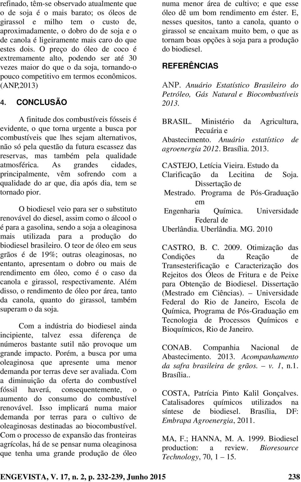 CONCLUSÃO A finitude dos combustíveis fósseis é evidente, o que torna urgente a busca por combustíveis que lhes sejam alternativos, não só pela questão da futura escassez das reservas, mas também