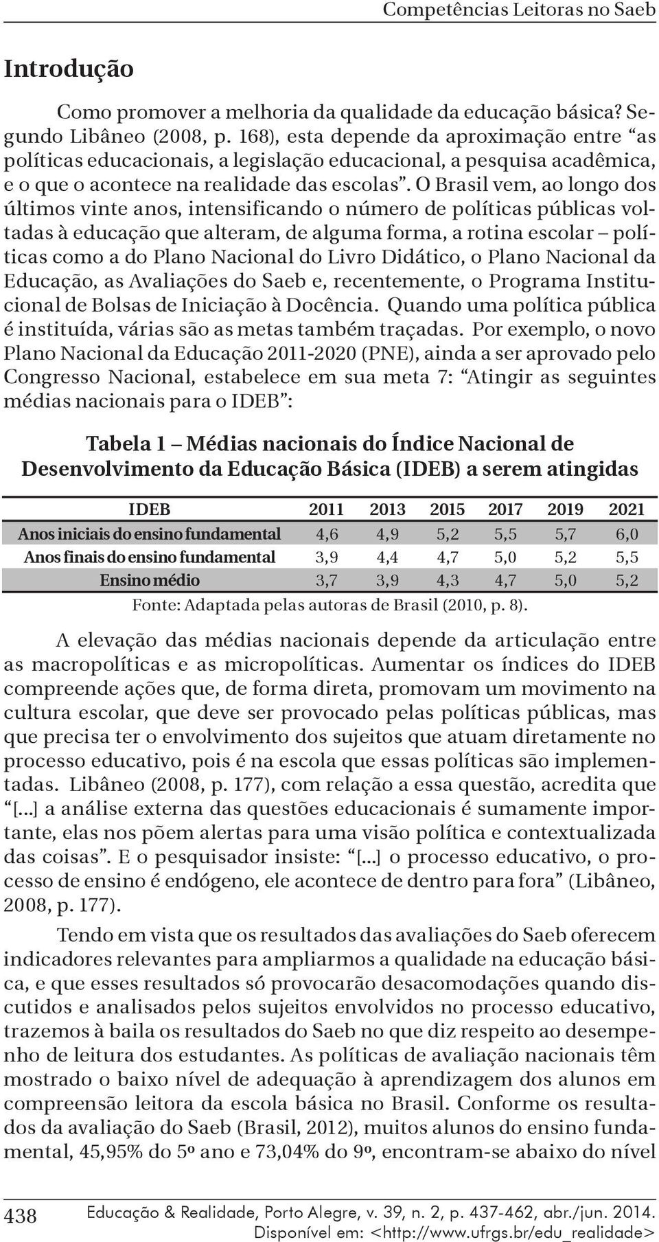 O Brasil vem, ao longo dos últimos vinte anos, intensificando o número de políticas públicas voltadas à educação que alteram, de alguma forma, a rotina escolar políticas como a do Plano Nacional do