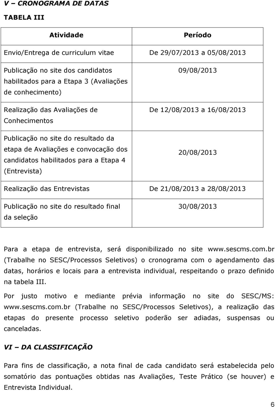 12/08/2013 a 16/08/2013 20/08/2013 Realização das Entrevistas De 21/08/2013 a 28/08/2013 Publicação no site do resultado final da seleção 30/08/2013 Para a etapa de entrevista, será disponibilizado