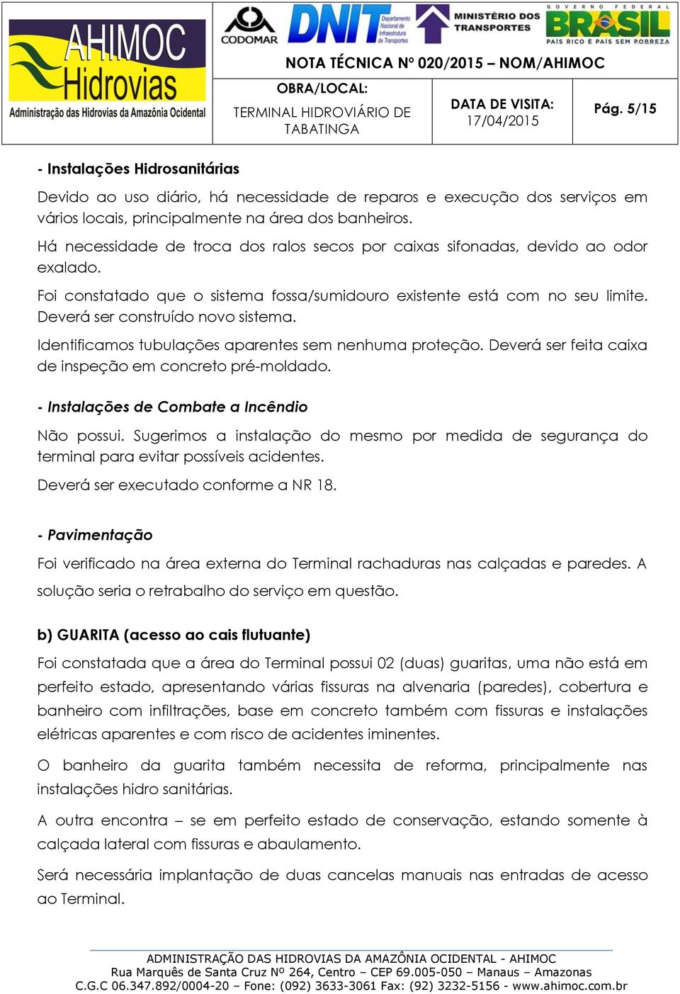 Há necessidade de troca dos ralos secos por caixas sifonadas, devido ao odor exalado. Foi constatado que o sistema fossa/sumidouro existente está com no seu limite. Deverá ser construído novo sistema.