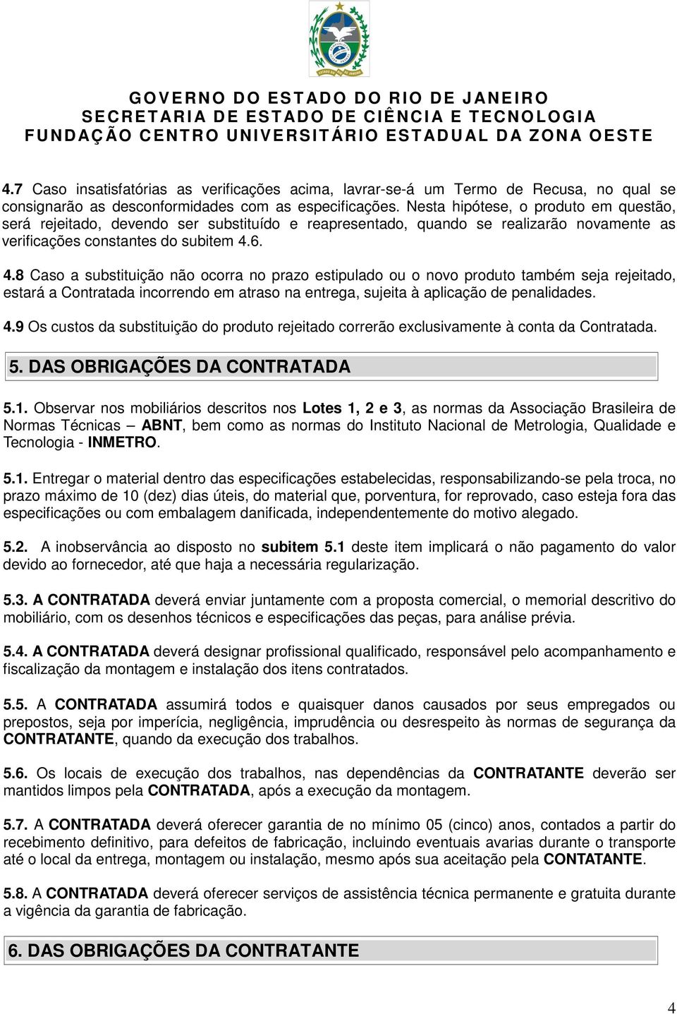 6. 4.8 Caso a substituição não ocorra no prazo estipulado ou o novo produto também seja rejeitado, estará a Contratada incorrendo em atraso na entrega, sujeita à aplicação de penalidades. 4.9 Os custos da substituição do produto rejeitado correrão exclusivamente à conta da Contratada.