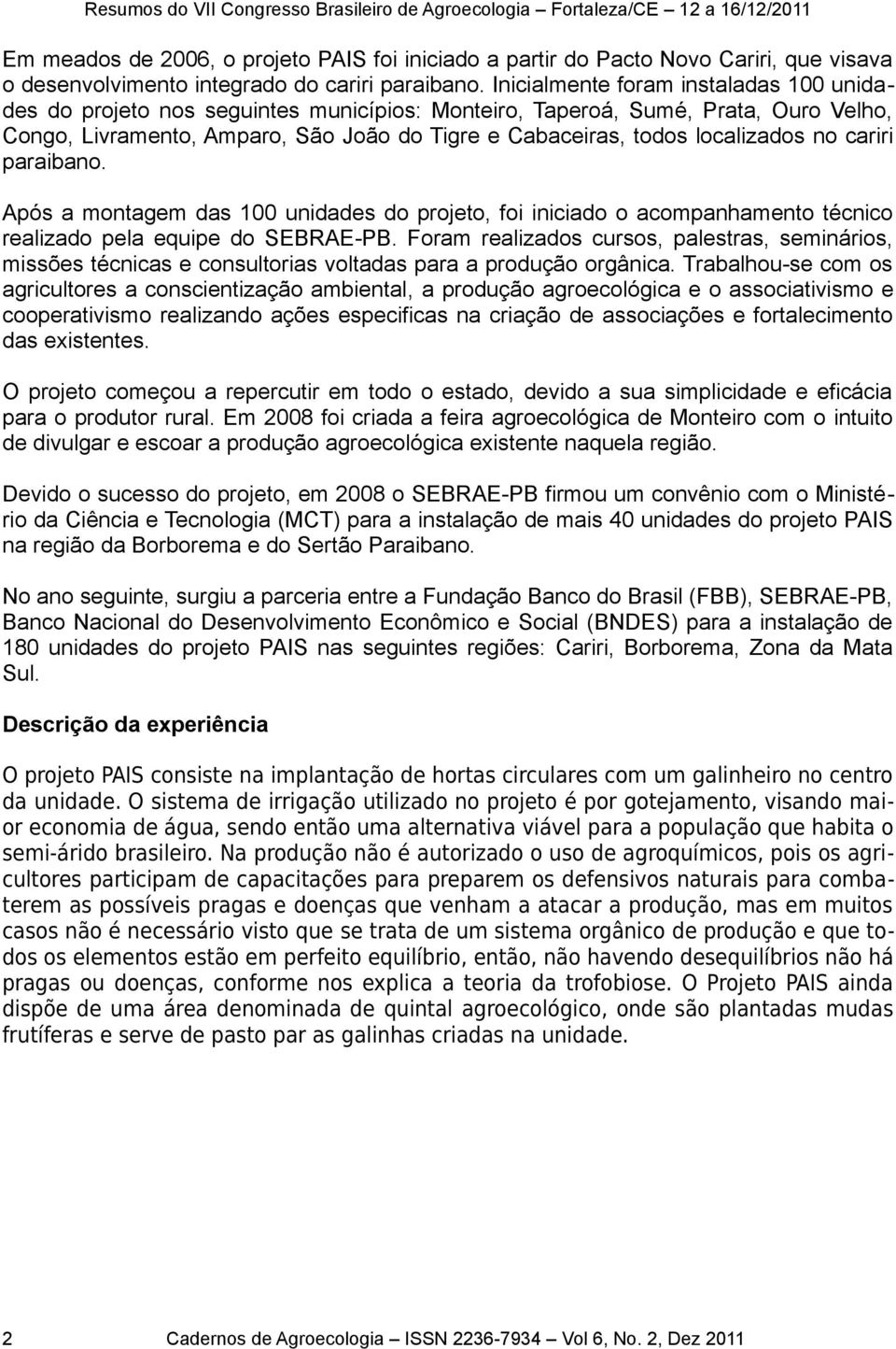 localizados no cariri paraibano. Após a montagem das 100 unidades do projeto, foi iniciado o acompanhamento técnico realizado pela equipe do SEBRAE-PB.