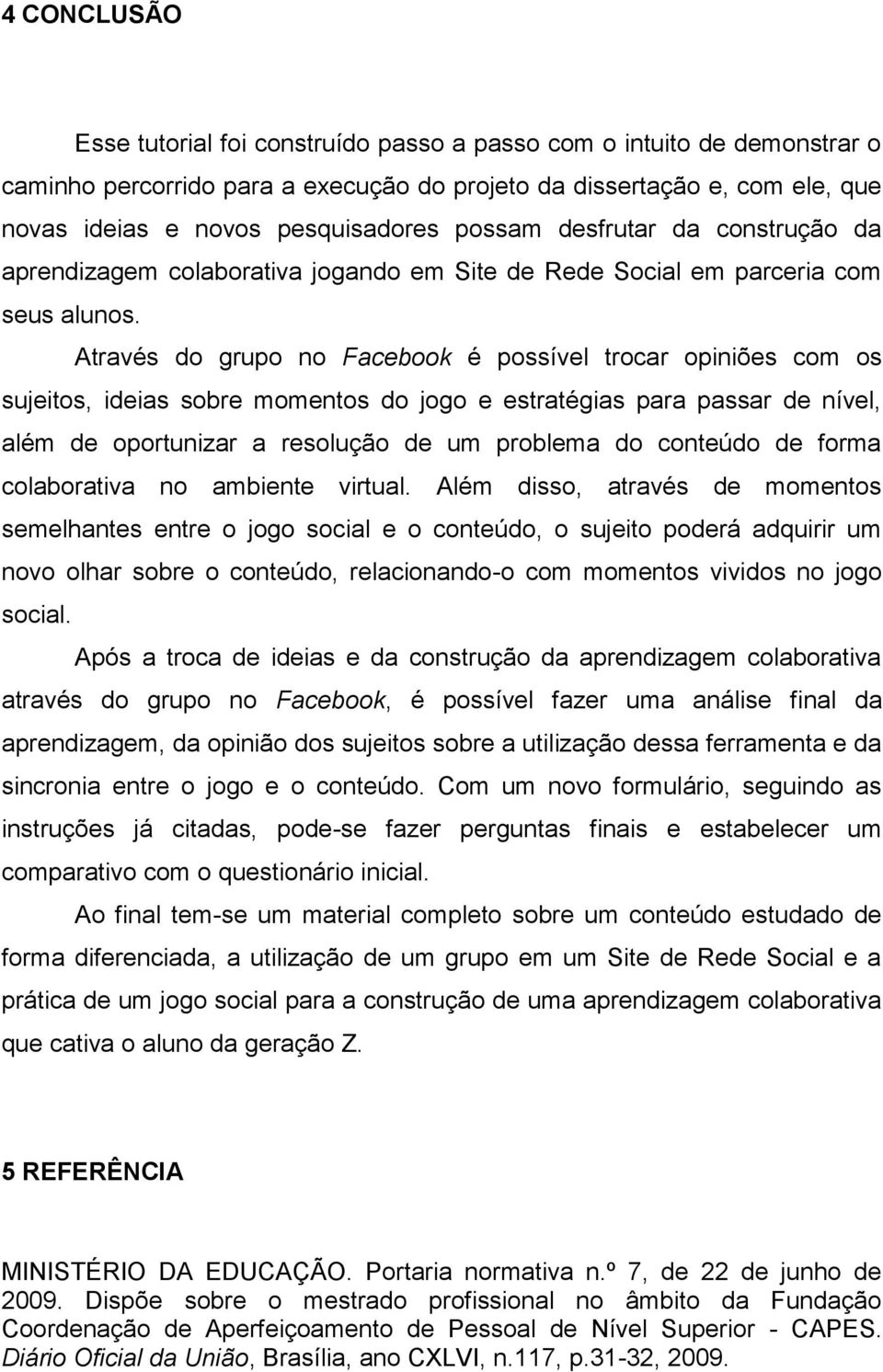 Através do grupo no Facebook é possível trocar opiniões com os sujeitos, ideias sobre momentos do jogo e estratégias para passar de nível, além de oportunizar a resolução de um problema do conteúdo