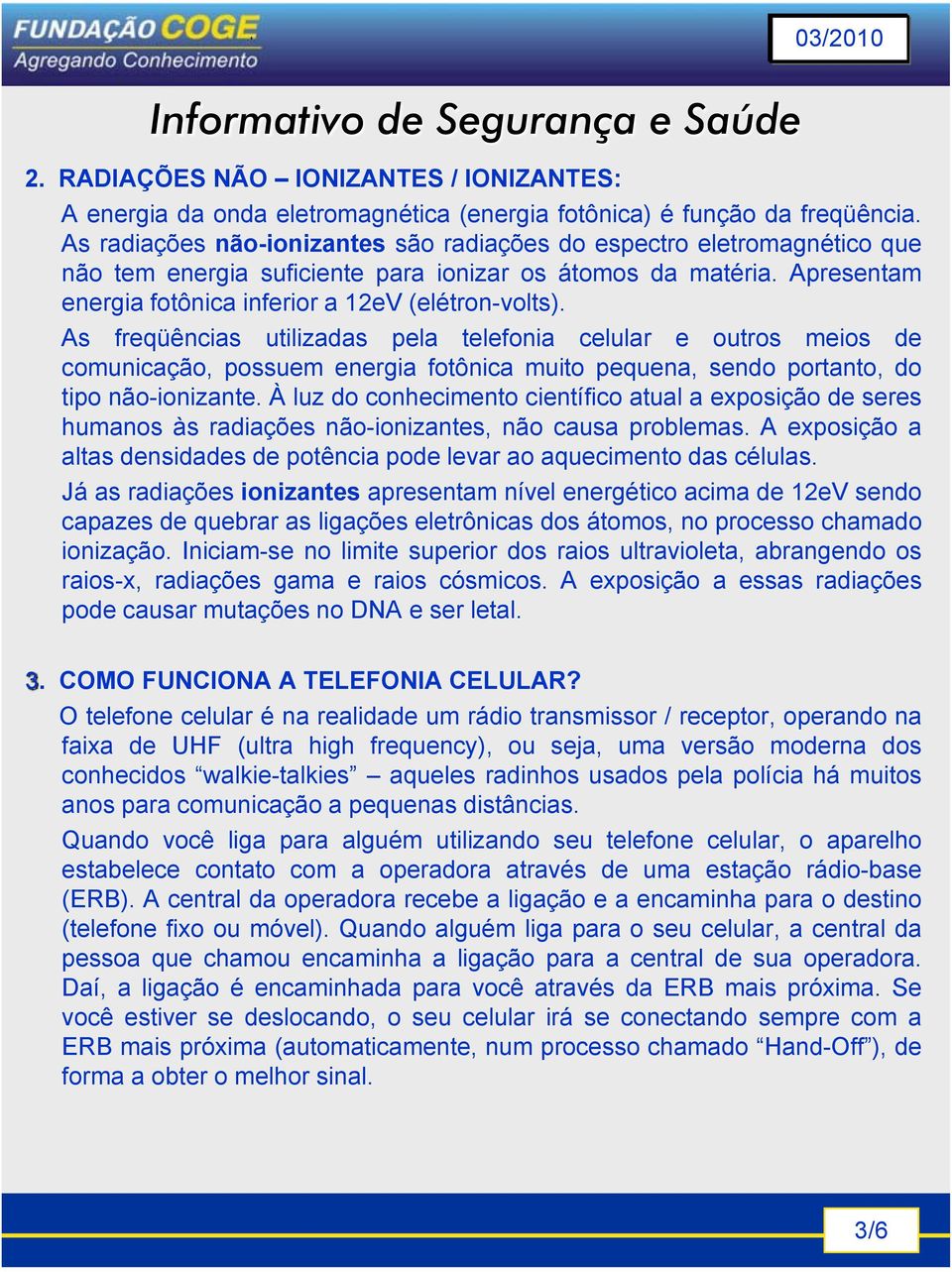 As freqüências utilizadas pela telefonia celular e outros meios de comunicação, possuem energia fotônica muito pequena, sendo portanto, do tipo não-ionizante.