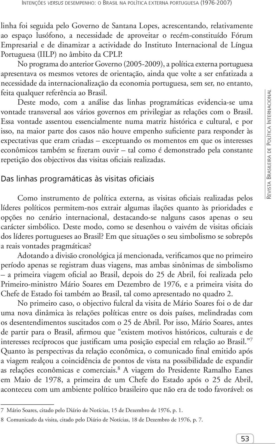 No programa do anterior Governo (2005-2009), a política externa portuguesa apresentava os mesmos vetores de orientação, ainda que volte a ser enfatizada a necessidade da internacionalização da