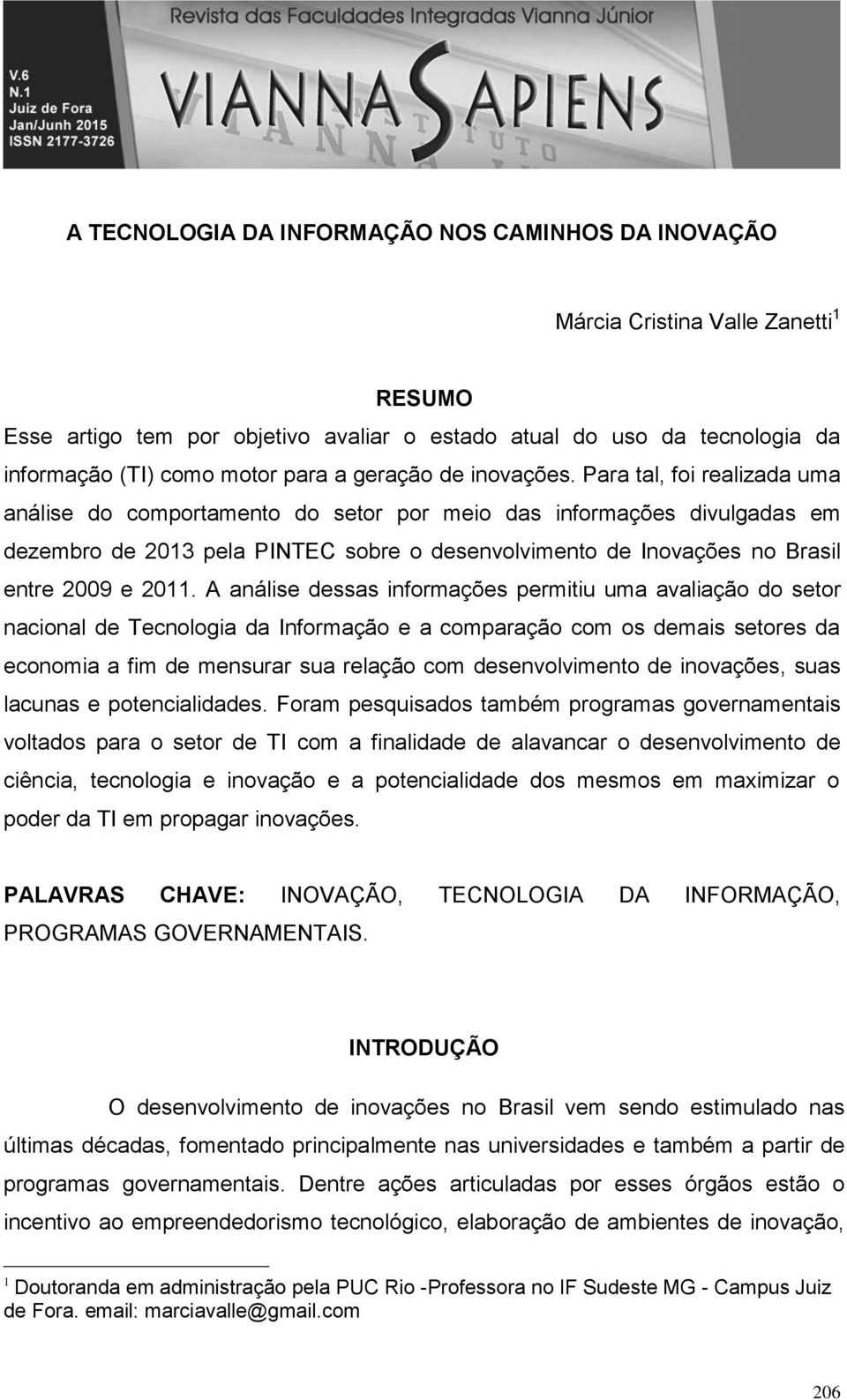 Para tal, foi realizada uma análise do comportamento do setor por meio das informações divulgadas em dezembro de 2013 pela PINTEC sobre o desenvolvimento de Inovações no Brasil entre 2009 e 2011.