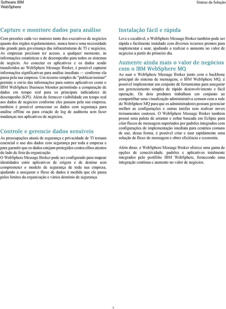 Ao conectar os aplicativos e os dados sendo transferidos ao Message Broker, é possível capturar informações significativas para análise imediata conforme ela passa pela sua empresa.