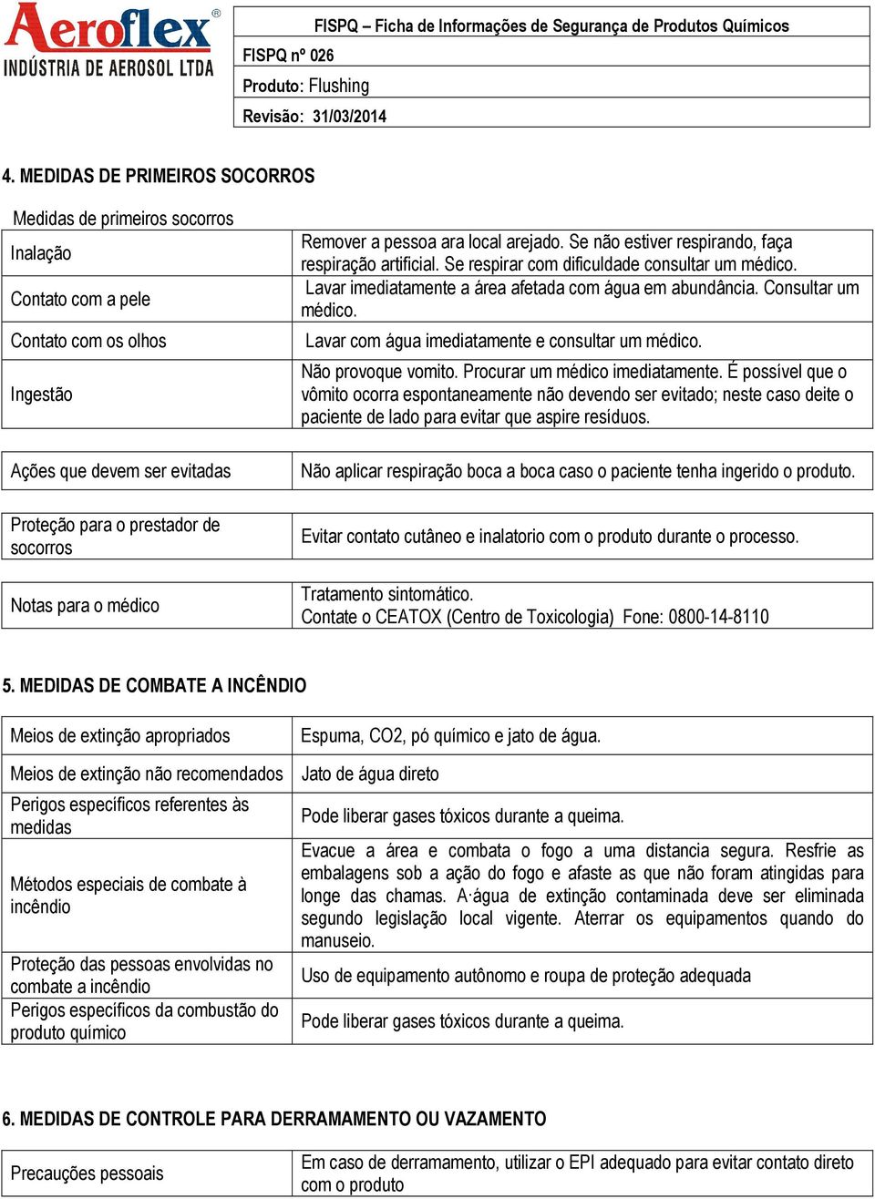 Lavar imediatamente a área afetada com água em abundância. Consultar um médico. Lavar com água imediatamente e consultar um médico. Não provoque vomito. Procurar um médico imediatamente.