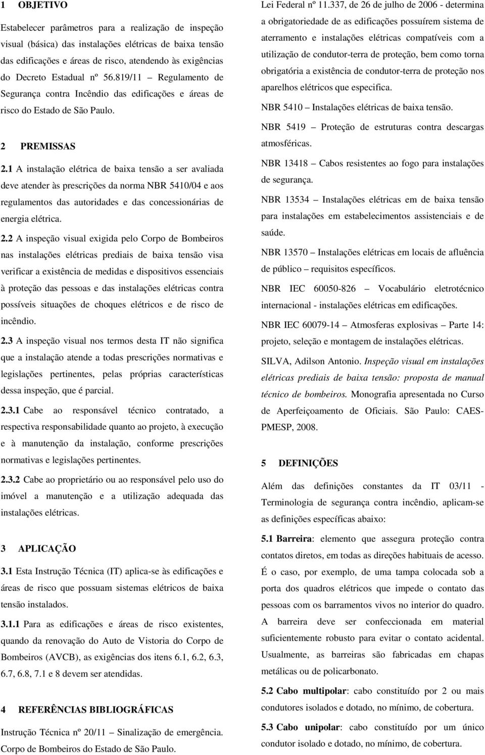 1 A instalação elétrica de baixa tensão a ser avaliada deve atender às prescrições da norma NBR 5410/04 e aos regulamentos das autoridades e das concessionárias de energia elétrica. 2.