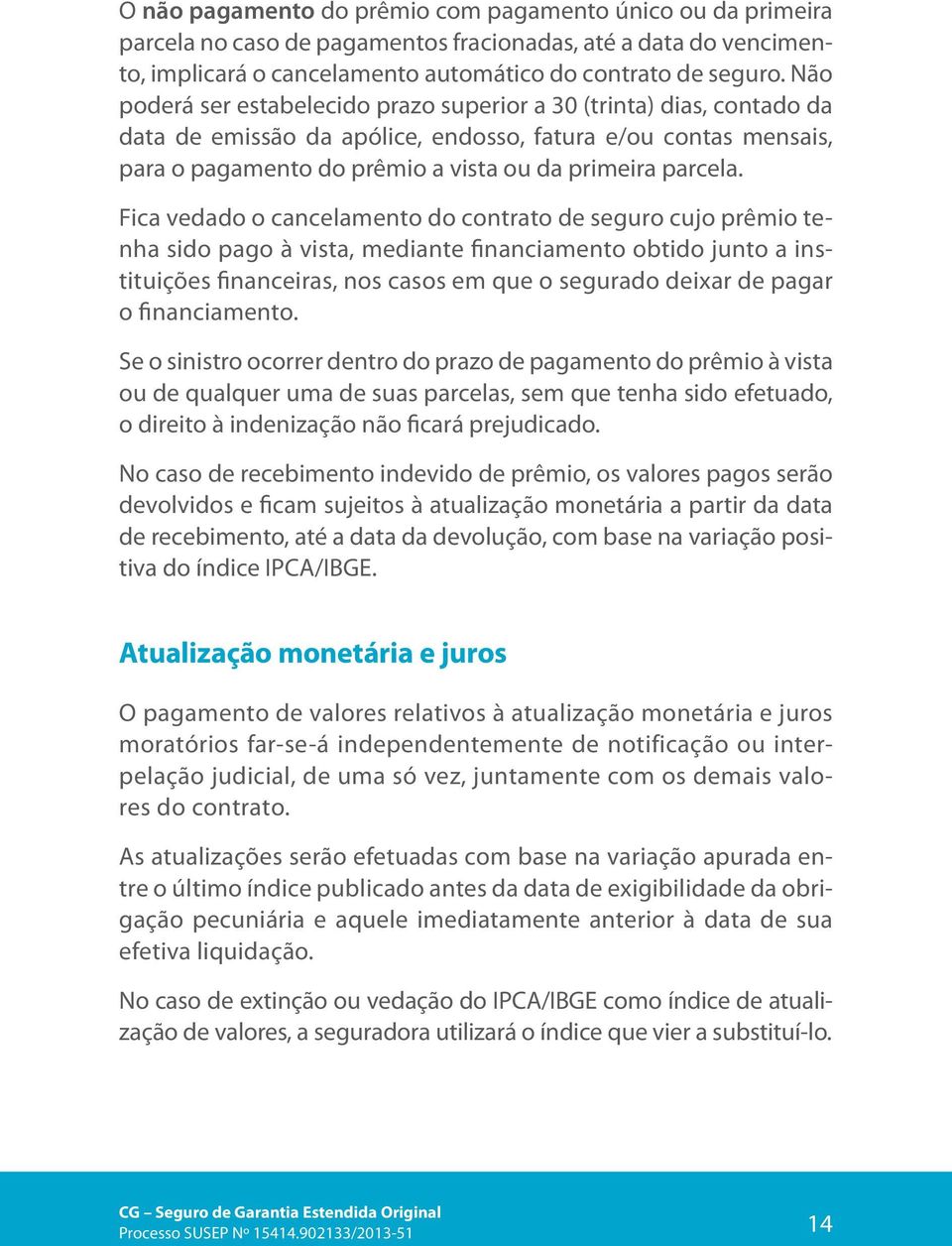 Fica vedado o cancelamento do contrato de seguro cujo prêmio tenha sido pago à vista, mediante financiamento obtido junto a instituições financeiras, nos casos em que o segurado deixar de pagar o