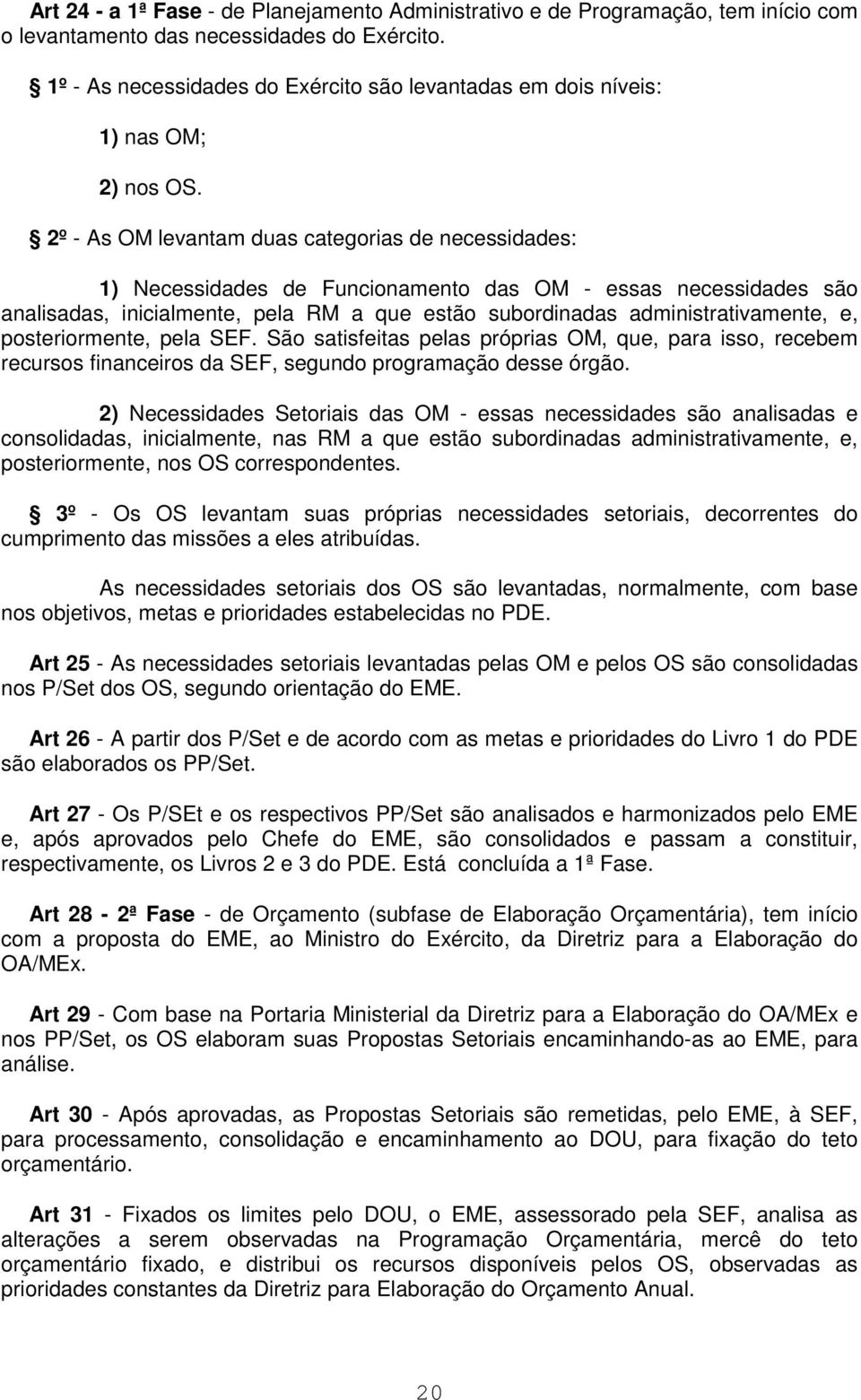 2º - As OM levantam duas categorias de necessidades: 1) Necessidades de Funcionamento das OM - essas necessidades são analisadas, inicialmente, pela RM a que estão subordinadas administrativamente,